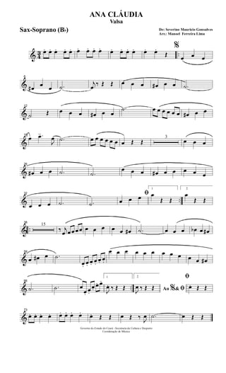 & 43 ..œ. œ. œ. œ. œ. œ. œ. œ. œ. œ. œ. œ. œ. œ. œ.
Œ
%
œ œ œ
&
6
œ# œ œ .˙
j
œ ‰ Œ Œ œ œ œ œ# œ œ .˙
&
12
˙ Œ œ œ œ œ# œ œ
.˙ œ œ œ œ œ œ œ# œ œ
&
18
œ .œ
J
œ .˙ œ œ œ œ œ œ œ Œ Œ
3
œ œ œ
&
26
œ# œ œ .˙ .˙
œ œ œ œ# œ œ œ œ œ
& ..
32
œ œ œ .˙ .˙
ﬁ
œ œ œ
1
œ
Œ Œ
2
œ
Œ Œ
& ..
38
15
‰ j
œ œ œ œ œ œ œ œ œ œ œ# .˙ œ œ œ œb œ œ#
&
59
œ œ# œ .˙
œ. œ. œ. œ.
œ. œ.
œ œ œ œ œ œ œ œ œ œ œ œ#
& ..
66
.˙ .˙ œ
œ.
œ.
œ.
œ. œ. 1
J
œ. ‰ Œ Œ
2
Ao &% ﬁJ
œ ‰ Œ Œ
ﬁ
œ. Œ Œ
&
73
œ. œ. œ. œ. œ. œ. œ. œ. œ. Œ Œ œ Œ ‰ J
œ .˙ œ Œ Œ
Governo do Estado do Ceará - Secretaria da Cultura e Desporto
Coordenação de Música
De: Severino Mauricio Gonsalves
Arr.: Manoel Ferreira Lima
ANA CLÁUDIA
Valsa
Sax-Soprano (Bb)
 