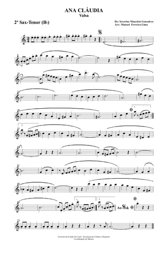 & 43 ..œ. œ. œ. œ. œ. œ. œ. œ. œ. œ#. œ. œ. œ. œ#. œ.
Œ
%
.˙ .˙# .˙#
&
8
œ œ.
œ. œ. œ. œ. œ œ œ œ# œ œ .˙ ˙
Œ
œ# œ œ œ œ œ
&
15
.˙ œ
œ œ# œœœ œ œ œ# œ .œ
J
œ
.˙ œ œ œ œ œ œ .˙
&
22
.˙ .˙ .˙ œ œ œ œ œ œ .˙ .˙
œ# œ œ
& ..
30
œ œ œ œ œ œ œ œ# œ .˙ .˙#
ﬁ
œ œ œ
1
J
œ
‰ œ œ œ œ
& ..
37
2
J
œ
‰œ œ# œœ œ œ œ œ œ œ# .˙ œ œ œ# œ œ œ œ œ# œ
&
44
.˙ œ Œ Œ .˙ .˙ œ œ œ# œ œ ˙ Œ .˙
&
51
.˙ œ œ œ ‰ j
œ œœ œœ œ œ œ œ œ œ# .˙ œ œ œ
&
58
œb œ œ# œ œ# œ .˙ œ Œ Œ
œ œ œ œ œ œ œ œ œ œ œ œ#
& ..
66
.˙ .˙ œ
œ.
œ.
œ.
œ. œ.
1
J
œ.
‰œ œ# œœ
2
Ao &% ﬁJ
œ
‰ œ œ œ œ
ﬁœ.
Œ Œ
&
73
œ. œ. œ. œ. œ. œ. œ. œ. œ. Œ Œ œ Œ ‰ j
œ .˙ œ Œ Œ
Governo do Estado do Ceará - Secretaria da Cultura e Desporto
Coordenação de Música
De: Severino Mauricio Gonsalves
Arr.: Manoel Ferreira Lima
ANA CLÁUDIA
Valsa
2º Sax-Tenor (Bb)
 