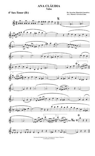 & 43 ..œ. œ. œ. œ. œ. œ. œ. œ. œ.
œ. œ. œ. œ. œ. œ.
Œ
%
.˙ .˙# .˙#
&
8
œ œ.
œ. œ. œ. œ. œ œ œ œ# œ œ .˙ ˙
Œ œ œ œ œ œ œ
&
15
.˙# œ
œ œ œ œ œ œ# œ œ œ# .œ
J
œ .˙ œ œ œ œ œ œ .˙
&
22
.˙ .˙ .˙ œ œ œ œ# œ œ .˙ .˙
œ œ œ
& ..
30
œ œ œ œ œ œ œ œ œ .˙# .˙
ﬁ
œ œ œ
1
J
œ
‰ œ œ œ œ
& ..
37
2
J
œ
‰œ œ# œœ œ œ œ œ œ œ# .˙ œ œ œ# œ œ œ œ œ# œ
&
44
.˙ œ Œ Œ .˙ .˙ œ œ œ# œ œ ˙ Œ .˙
&
51
.˙ œ œ œ ‰ j
œ œœ œœ œ œ œ œ œ œ# .˙ œ œ œ
&
58
œb œ œ# œ œ# œ .˙ œ Œ Œ
œ œ œ œ œ œ œ œ œ œ œ œ#
& ..
66
.˙ .˙ œ œ.
œ.
œ.
œ. œ.
1
J
œ.
‰œ œ# œœ
2
Ao &% ﬁJ
œ
‰ œ œ œ œ
ﬁœ.
Œ Œ
&
73
œ. œ. œ. œ. œ. œ. œ. œ. œ.
Œ Œ œ# Œ ‰ j
œ .˙# œ Œ Œ
Governo do Estado do Ceará - Secretaria da Cultura e Desporto
Coordenação de Música
De: Severino Mauricio Gonsalves
Arr.: Manoel Ferreira Lima
ANA CLÁUDIA
Valsa
4º Sax-Tenor (Bb)
 