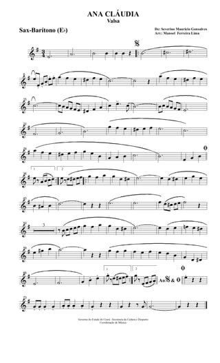 &
#
43 ...˙ .˙ ˙ œ œ œ Œ
%
.˙ .˙# .˙#
&
#8
œ
œ.
œ.
œ.
œ. œ. œ œ œ œ# œ œ .˙ ˙ Œ
œ œ œ œ# œ œ
&
#15
.˙ œ œ œ œ œ œ œ# œ œ œ .œ
J
œ .˙ œ œ œ œ œ œ .˙
&
#22
.˙ .˙ .˙
œ œ œ œ# œ œ .˙ .˙
&
#29 œ œ œ œ# œ œ œ œ œ œ œ œ .˙ .˙
ﬁ
œ œ œ
&
# .. ..
36
1
J
œ‰ œ œœœ
2
J
œ‰œ œ# œœ œ œ œ œ œ œ# .˙ œ œ œ# œ œ œ
&
#43
œ œ# œ .˙ œ Œ Œ .˙ .˙ œ œ œ# œ œ ˙ Œ
&
#50
3
‰
J
œ œ œ œ œ œ œ œ œ œ œ# .˙ œ œ œ œn œ œ#
&
#59
œ œ# œ .˙ œ
Œ Œ
œ œ œ œ œ œ œ œ œ œ œ œ#
&
# ..
66
.˙ .˙ œ œ. œ.
1
J
œ.
‰œ œ# œœ
2
Ao &% ﬁJ
œ
‰
œ œœ œ
ﬁ
œ.
Œ Œ
&
#73
œ. œ. œ. œ.
œ. œ. œ. œ. œ.
Œ Œ œ Œ ‰ j
œ .˙ œ Œ Œ
Governo do Estado do Ceará - Secretaria da Cultura e Desporto
Coordenação de Música
De: Severino Mauricio Gonsalves
Arr.: Manoel Ferreira Lima
ANA CLÁUDIA
Valsa
Sax-Barítono (Eb)
 