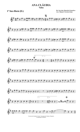 &
#
43 ..œ.
Œ œ.
Œ œ. œ. œ. œ# .
Œ œ. œ# . œ.
Œ
%
Œ œ. œ.
Œ œ# . œ. Œ œ# . œ. œ.
Œ Œ
&
#9
Œ œ. œ. Œ œ# . œ.
Œ œ. œ. œ. œ. œ. œ.
Œ œ# . œ.
Œ œ# . œ.
Œ œ# . œ. œ. œ#.
Œ Œ
&
#17
Œ œ# œ œ# Œ Œ Œ œ œ œ Œ Œ Œ œ œ Œ œ# œ œ œ œ œ œ Œ Œ
&
#25
Œ œ œ Œ œ# œ Œ œ œ Œ œ œ Œ œ# œ Œ œ# œ Œ œ œ Œ œ œ
&
# .. ..
33
Œ œ# œ Œ œ# œ
ﬁœ œ œ
1
œ Œ Œ
2
∑ Œ œ. œ. œ.
Œ Œ Œ œ. œ.
&
#41
œ. Œ Œ Œ œ. œ. œ.
Œ Œ Œ œ. œ. œ.
Œ Œ Œ œ. œ. Œ œ. œ. Œ œ œ
&
#49
Œ œ. œ.
Œ œ. œ.
Œ œ. œ.
Œ œ. œ. œ.
Œ Œ Œ œ. œ.
Œ œ. œ.
Œ œ. œ.
&
#57
Œ œ. œ.
Œ œ. œ.
Œ œ. œ. œ. Œ Œ ∑ Œ œ. œ. Œ œ# . œ. Œ œ. œ. œ.
Œ Œ
&
# ..
66
Œ œ. œ. Œ œ. œ.
J
œ.
‰ Œ Œ
1
∑
2
Ao &% ﬁJ
œ.
‰ Œ Œ
ﬁ
œ.
Œ Œ
&
#73
œ œ œ œ œ œ œ œ œ Œ Œ œ Œ ‰ J
œ .˙ œ Œ Œ
Governo do Estado do Ceará - Secretaria da Cultura e Desporto
Coordenação de Música
De: Severino Mauricio Gonsalves
Arr.: Manoel Ferreira Lima
ANA CLÁUDIA
Valsa
1º Sax-Horn (Eb)
 