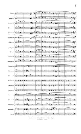 &
&
&
&
&
&
&
&
&
&
&
&
&
&
&
&
&
?
?
?
?
?
bb
#
#
#
#
#
#
#
bb
bb
bb
bb
Flauta(C)
Requinta (Eb)
1º Clarinete (Bb)
2º Clarinete (Bb)
3º Clarinete (Bb)
Sax-Soprano (Bb)
1º Sax-Alto (Eb)
3º Sax-Alto (Eb)
2º Sax-Tenor (Bb)
4º Sax-Tenor (Bb)
Sax-Barítono (Eb)
1º Trompete (Bb)
2º Trompete (Bb)
3º Trompete (Bb)
1º Sax-Horn (Eb)
2º Sax-Horn (Eb)
3º Sax-Horn (Eb)
1º Trombone (C)
2º Trombone (C)
3º Trombone (C)
Bombardino (C)
Tuba (Bb)
59
∑
59
∑
59 œ œ# œ
59
œ œ# œ
59
œ œ# œ
59
œ œ# œ
59
œ œ# œ
59
œ œ# œ
59
œ œ# œ
59
œ œ# œ
59
œ œ# œ
59
∑
59
∑
59
∑
59
Œ œ. œ.
59
Œ œ# . œ.
59
Œ
œ. œ.
59
.˙>
59
.˙>
59
.˙>
59
.˙>
59
.˙>
∑
∑
.˙
.˙
.˙
.˙
.˙
.˙
.˙
.˙
.˙
Œ œ. œ. œ. œ.
Œ œ. œ. œ. œ.
Œ œ. œ. œ. œ.
œ. Œ Œ
œ. Œ Œ
œ.
Œ Œ
j
œ ‰
œ. œ. œ œ.
j
œ ‰ œ. œ.
œ œ.
j
œ ‰ œ. œ.
œ œ.
j
œ ‰ œ. œ.
œ œ.
œ. œ. œ.
œ. œ. œ. œ. œ. œ.
œ. œ.
œ. œ. œ. œ.
œ. œ. œ. œ. œ. œ.
œ. œ.
œ. œ.
œ. œ.
œ. œ. œ. œ.
œ. œ.
œ. œ. œ. œ.
œ. œ.
œ
Œ Œ
œ
Œ Œ
œ Œ Œ
œ Œ Œ
œ
Œ Œ
œ.
Œ Œ
œ.
Œ Œ
œ.
Œ Œ
∑
∑
∑
œ.
Œ Œ
œ.
Œ Œ
œ.
Œ Œ
œ.
Œ Œ
œ. Œ Œ
œ œ œ
œ œ œ
œ œ œ
œ œ œ
œ œ œ
œ œ œ
œ œ œ
œ œ œ
œ œ œ
œ œ œ
œ œ œ
∑
∑
∑
Œ œ. œ.
Œ œ. œ.
Œ
œ. œ.
.˙
.˙
.˙
.˙
.˙
œ œ œ
œ œ œ
œ œ œ
œ œ œ
œ œ œ
œ œ œ
œ œ œ
œ œ œ
œ œ œ
œ œ œ
œ œ œ
∑
∑
∑
Œ œ# . œ.
Œ œ. œ.
Œ
œ. œ.
.˙n
.˙n
.˙n
.˙n
.˙#
œ œ œ
œ œ œ
œ œ œ
œ œ œ
œ œ œ
œ œ œ
œ œ œ
œ œ œ
œ œ œ
œ œ œ
œ œ œ
∑
∑
∑
Œ œ. œ.
Œ œ. œ.
Œ œ. œ.
œ
œ œ
œ œ œ
œ œ œ
œ œ œ
.˙
œ œ œ#
œ œ œ#
œ œ œ#
œ œ œ#
œ œ œ#
œ œ œ#
œ œ œ#
œ œ œ#
œ œ œ#
œ œ œ#
œ œ œ#
Œ œ œ#
Œ œ œ#
Œ œ œ#
œ.
Œ Œ
œ. Œ Œ
œ.
Œ Œ
œ œ œ#
œ
œ œ#
œ
œ œ#
œ œ œ#
œ. œ œ.
.˙
.˙
.˙
.˙
.˙
.˙
.˙
.˙
.˙
.˙
.˙
.˙
.˙
.˙
Œ œ. œ.
Œ œ. œ.
Œ
œ. œ.
.˙
.˙
.˙
.˙
˙ Œ
.˙
.˙
.˙
.˙
.˙
.˙
.˙
.˙
.˙
.˙
.˙
.˙
.˙
.˙
Œ œ. œ.
Œ œ. œ.
Œ œ. œ.
.˙
.˙
.˙
.˙
˙ Œ
œ
œ.
œ.
œ.
œ. œ.
œ
œ.
œ.
œ.
œ. œ.
œ
œ.
œ.
œ.
œ. œ.
œ œ.
œ.
œ.
œ. œ.
œ œ.
œ.
œ.
œ. œ.
œ
œ.
œ.
œ.
œ. œ.
œ
œ.
œ.
œ.
œ. œ.
œ
œ.
œ.
œ.
œ. œ.
œ
œ.
œ.
œ.
œ. œ.
œ œ.
œ.
œ.
œ. œ.
œ œ. œ.
J
œ ‰ Œ Œ
j
œ ‰ Œ Œ
j
œ
‰ Œ Œ
J
œ.
‰ Œ Œ
J
œ. ‰ Œ Œ
j
œ.
‰ Œ Œ
J
œ
‰ Œ Œ
J
œ ‰ Œ Œ
J
œ ‰ Œ Œ
J
œ
‰ Œ Œ
œ œ œ
Governo do Estado do Ceará - Secretaria da Cultura e Desporto
Coordenação de Música
7
 
