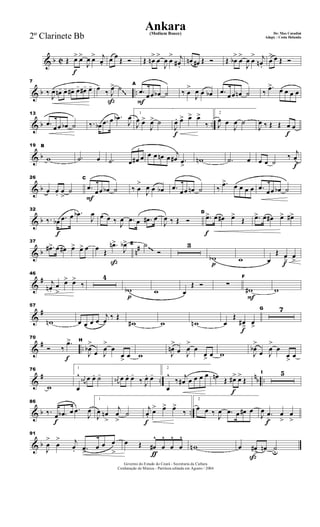 & b C
f
Œ œ> œ>
J
œ œ> j
œ.
œ œ
Œ Ó Œ œn
>
œ
>
J
œ œ
> j
œ# .
œn œ# Œ Ó Œ œb
>
œ
>
J
œ œ
> j
œn .
œ
> œ Œ Ó
& b ..
7
‰
J
œ- œn- œ- œ#- œ- œ#- œ-
ß
œ-
‰ J
œ> ˙
F
A
.œ œœ œb ˙ ‰ œ
>
J
œ œ œb .œ œœ œn ˙ ‰
.œ> œ œ œ œ
~~& b ..
13
.œ
œœ œb ˙ ‰. œb .œ œ .œb
J
œ 1
J
œ œ>
J
œ> ˙
f
J
œ. œ> œ> œ>
‰
2
J
œ œ
J
œ ˙
f
J
œ ‰ Œ Œ œ œ
& b
19 B
w .˙ œ .˙
3
œ œ# œ œ œ œn œ
j
œ# .œ
>
wn .˙ œ
f
œ œ ˙
‰ j
œ
& b
26
œ œ. œ
>
˙
F
C
.œ
œœ œb ˙ ‰ œ
>
J
œ œ œb .œ
œœ œn ˙ ‰
.œ> œ œ œ œ .œ
œœ œb ˙
& b
f
32
‰. œb .œ œ .œb
J
œ œ œ ‰ J
œ .œ œ .œ# œ
J
œ ‰ Œ Ó
f
D
.œ> œ œ# œ>
Œ .œ> œ œ# œ> œ#>
& b n#
37
.œ#> œ œ# œ> œ> œ
ß
œ Œ
.œn>
J
œb> E ˙
Ó
3
p
wb w
fœ
Œ œ
>
œ
>
~~
&
#
46
j
œn .
œ
>
œ> œ>
‰
4
p
wb w œ
Œ Ó ∑
F
F
w# w
&
#
57
wn œ œ œ œ
j
œ ‰ Œ
w# w wn
f
œ
Œ
œ#> œ>
G 7
&
# ..
f
70
Ó ‰
.œ> H
J
œb
>
œ J
œ
>
œ
œ
>
œ w J
œn
>
œ J
œ
>
œ
œ> œ w J
œb
>
œ J
œ
>
œ
œ
>
œ
&
# ..
nb ..
76
w
1
œ
^ j
œ# œ œ. ˙- j
œ# œ œ. œ-
‰ J
œ. œ-
2
œ
^
‰ j
œ# œ œ œ œ
f
œn Œ œ#> œ>
Œ
I 5
& b ..
f
86
‰. œ .œb œ .œ
J
œ
1
J
œ œn
>
j
œ
>
˙
f
j
œ.
œ> œ> œ>
‰
2
œ œ ‰
J
œ .œ œ œ# œ
f
J
œ .œ
>
œ
>
œ
>
& b
91
J
œ
>
œ
> j
œ. .œ>
œ œ œ
> ƒ
œ Œ œ#
^
œ
^
œ
^
œ
^
wn
ß
œ œ#
>
œn ˙u
Governo do Estado do Ceará - Secretaria da Cultura
Cordenação de Música - Partitura editada em Agosto / 2004
Ankara De: Max Coradini(Medium Bouce)
Adapt. : Costa Holanda2º Clarinete Bb
 