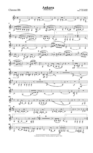 & b C
f
w
>
œ
Œ
œ
>
œ
>
œ
>
w œ
Œ
œ
>
œ
>
œ
>
w œ
Œ
œ
>
œ
> œ
>
& b ..
7
œ œ- œn- œb- œ- œb- œ- œb- ß
œ-
‰ j
œn
>
˙
F
A
.œ œ œ œb ˙
‰
œ
>
j
œ œ œb .œ œ œ œn ˙
& b ..
12
‰ .œ
> œ œ œ œ .œ
œ œ œb ˙
‰.
œ .œ œ .œ
j
œ
1
w
f
j
œ. œ
>
œ
>
œ
>
‰
2
.˙
œ~~
& b
f
18
œ
Œ Œ
œ œ
B
w .˙ œ .˙
3
œ œ# œ œ œ œn œ
j
œ# .œ
> w .˙ œ
~
& b
f
25
œ œ ˙
‰ j
œ œn œ
>
œ ˙ F
C
.œ
œœ œb ˙ ‰ œ
>
J
œ œ œb .œ
œœ œn ˙ ‰
.œ> œ œ œ œ
& b
31
.œ
œ œ œb ˙
f
‰. œ .œb œ .œ
J
œ
œ
‰ j
œ
>
.œ œ .œb œ
j
œ
‰ Œ Ó
f
D
.œ
>
œ œn œ
>
Œ
& b n#
36
.œ
>
œ œn œ
>
œ#
>
.œ
>
œ œ# œ
> œ
>
œ
ß
œ
Œ
.œ#
>
j
œn
>
E
˙
Ó
3
p
p
wb w~~~
&
#
f45
œ
Œ
œ
>
œ
>
j
œ. œ
>
œ
>
œ
>
‰
4
p
p
wb w œ
Œ Ó ∑
F
F
F
w
&
#
56
w
w œ
œ œ œ
j
œ ‰ Œ
w w w
f
f
œ
Œ
œ#
>
œ
>
G
∑
&
#
F
64
Ó Œ
œ œ .œ
j
œ
>
œ
Œ ‰. r
œ .œ œ
j
œ
‰ Œ
wb w œ
Œ Ó
f
Ó ‰
.œ
>
~~~
&
# .. ..
71
H
j
œ
>
œ
j
œ
>
œ œ
>
œ w j
œ
>
œ
j
œ
>
œ œ
>
œ w
j
œ
>
œ
j
œ
>
œ œ
>
œ w
1
œ
^
Œ Ó Ó ‰ j
œ. œ-
&
# n
b .. ..
79 2
œ
‰ j
œ
>
˙ œ
Œ
œn
>
œ
>
Œ
I 5
‰.
œ .œ œ .œ
j
œ
1
w
j
œ. œ
>
œ
>
œ
>
‰
~
& b
89 2
œ
‰ j
œ .œ œ .œb œ f
j
œ
.œ> œ> œ> .˙ œ œ> ƒ
œ
Œ
œn
^
œ
^
œ
^
œ
^
wb œ œ#
>
œn ˙u
Governo do Estado do Ceará - Secretaria da Cultura
Cordenação de Música - Partitura editada em Agosto / 2004
Ankara De: Max Coradini(Medium Bouce)
Adapt. : Costa HolandaClarone Bb
 
