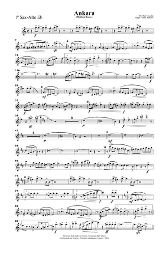 & C
f
Œ
œ> œ>
J
œ œ>
J
œ. œ œ
Œ Ó Œ
œ> œ>
J
œ œ>
J
œ#. œ œ#
Œ Ó Œ
œ> œ>
J
œ œ>
J
œn. œ> œ
Œ Ó
& ..
7
‰ j
œ- œ#- œ- œ#- œ- œ#- œ-
ß
œ- ‰ J
œ#> ˙
F
A
.œ
œ œ œb ˙ ‰ œ>
j
œ œ œb .œ
œ œ œn ˙ ‰ .œ>
œ œ œ œ
~~& ..
13
.œ œ œ œb ˙ ‰. œ .œ œb .œ
J
œ
1
J
œn œ>
J
œ> ˙
f
J
œ. œ> œ> œ>
‰
2
J
œn œ
J
œ ˙
f
J
œ ‰ Œ Œ
œ œ#
&
19B
w .˙ œ# .˙#
3
œ œ# œ œ œ œ# œ
J
œ# .œ> w .˙ œ
f
œ œ ˙ ‰ J
œ
&
26
œ# œ. œ> ˙
F
C
.œ
œ œ œb ˙ ‰ œ
>
j
œ œ œb .œ
œ œ œn ˙ ‰ .œ>
œ œ œ œ .œ
œ œ œb ˙
~~~
&
f
32
‰. œ .œ œb .œ
J
œ œn œ ‰
J
œb .œ œ .œn œ
J
œ ‰ Œ Ó
f
D
.œ> œ œ# œ>
Œ .œ> œ œ# œ> œ#> .œ#> œ œ# œ> œ> œ
&
##
ß
38
œ Œ
.œ#>
J
œn> E ˙
Ó
3
p
w w#
f
f
œ Œ œ> œ>
J
œ. œ> œn> œ>
‰
~~
&
##
47
4
p
w w# œ Œ Ó ∑
F
F
w w w#
&
##
58
œ
œ œ œ
J
œ ‰ Œ wn w w œ Œ Ó
solo
f
G
‰ J
œ œ œ œ# œ œn œ œn œ œ œ œ œ œ œ
&
##
65 œ
‰ J
œ œ œ œ œ# œ œ ˙ œ œ J
œn œb
J
œ œ œn œ œ œ œ œ œ œ œ œ œ œ .œ
J
œ
f
œ Œ ‰
.œ>
&
## ..
71
H
J
œ> œn J
œ> œ
œ
>
œ w J
œ> œ# J
œ> œ
œ
>
œ w J
œ> œn J
œ> œ
œ
>
œ w
&
## ..
nn ..
77 1
œ
^ j
œ# œ œ. ˙- j
œ# œ œ. œ-
‰ J
œ. œ- 2
œ
^
‰ J
œ# œ œ œ œ
f
œn
Œ
œ> œ>
Œ
F
I
.œ œ œ œb ˙
& ..
82
‰ œ
>
j
œ œ œb .œ
œ œ œn ˙ ‰ .œ>
œ œ œ œ .œ
œ œ œb ˙
f
f
‰.œ .œ œb .œ
J
œ
1
J
œn œ>
J
œ> ˙
f
J
œ. œ> œ> œ>
‰
&
89 2
œn œ ‰
J
œb .œ œ œn œ
f
J
œ .œ> œ#> œ>
J
œ> œ>
J
œ. .œ
> œ œ œ>
ƒ
œ
Œ
œ#^ œ^ œ^ œ^ wn
ß
œ œ#> œn ˙U
Governo do Estado do Ceará - Secretaria da Cultura
Cordenação de Música - Partitura editada em Agosto / 2004
Ankara De: Max Coradini
(Medium Bouce) Adapt. : Costa Holanda1º Sax-Alto Eb
 