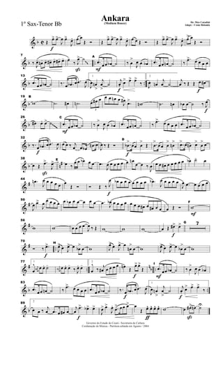 & b C
f
Œ
œ> œ>
J
œ œ>
J
œ. œ œ
Œ Ó Œ
œ> œ>
J
œ œ>
J
œ. œ œ Œ Ó Œ
œ> œ>
J
œ œ>
J
œ. œ> œ
Œ Ó
& b ..
7
‰ J
œ- œn- œ- œ#- œ- œ#- œ-
ß
œ-
‰ J
œ> ˙
F
A
.œ
œœ œb ˙ ‰ œ
>
J
œ œ œb .œ
œœ œn ˙ ‰
.œ> œ œ œ œ
~~& b ..
13
.œ
œœ œb ˙ ‰. œ .œb œ .œ
J
œ
1
J
œ œn
>
j
œ
>
˙
f
j
œ.
œ> œ> œ>
‰
2
J
œ œn
j
œ ˙
f
j
œ ‰ Œ Œ œ œ#
& b
19 B
w .˙ œ# .˙n
3
œ œ# œ œ œ œn œ
J
œ#
.œ>
wn .˙ œn
f
œb œ ˙ ‰ J
œ
& b
26
œ# œ. œ> ˙
F
C
.œ
œœ œb ˙ ‰ œ
>
J
œ œ œb .œ
œœ œn ˙ ‰
.œ> œ œ œ œ .œ
œ œ œb ˙~~~~
& b
f
32
‰. œ .œb œ .œ
J
œ œ œ ‰ j
œ .œ œb
.œn œ
J
œ ‰ Œ Ó
f
D
.œb
>
œœ œ
>
Œ .œ
>
œœ œ
>
œn
> .œ> œ œn œ>
œ
> œ
& b n#
ß
38
œ Œ
.œ>
J
œ> E
œ ‰
œ œ œb œ œ .œ
J
œ œ œ œ œ œ œn
œ œ ‰
J
œ œ œ œ# œ œ œ œ œ œb ˙- œ
&
#
44
.œn
J
œ œ œ œ œ œ
Œ Ó
f
Ó Œ ‰ J
œ œb œ œ œ œ œ œ œ .œb
J
œ œ œ œ œ
J
œ .œ œ œ œ œ
&
#
50
J
œ œ>
J
œ œ œ œ œ œ œb œ œ œ œ œ .œ J
œb œ œ œ œ œ œ œ œ# œ œ# œ œ œ Œ Ó
F
F
w
&
#
56
w w œ œ œ œ
J
œ ‰ Œ w w w
f
œ Œ œ#> œ> G 7
&
# ..
f
70
Ó ‰ .œ> H
J
œ>
œ J
œ> œ œb
>
œ w J
œ> œ J
œ> œ
œn
>
œ w J
œ> œ J
œ> œ œb
>
œ w
&
# ..
nb ..
77 1
œ
^ j
œ# œ œ. ˙- j
œ# œ œ. œ-
‰ J
œ. œ-
2
œ
^
‰ j
œ# œ œ œ œ
f
œn Œ
œ> œ>
Œ
F
I
.œ œœ œb ˙ ‰ œ
>
J
œ œ œb
& b ..
83
.œ
œœ œn ˙ ‰
.œ> œ œ œ œ .œ
œœ œb ˙
f
‰. œ .œb œ .œ
J
œ
1
J
œ œn
>
j
œ
>
˙
f
j
œ.
œ> œ> œ>
‰
& b
89
2
œ œ ‰ j
œ .œ œ œ# œ
f
j
œ
.œ> œb> œ>
J
œ> œ>
J
œ. .œ
> œœ œ>
ƒ
œ
Œ œ^ œ^ œ^ œ^ w
ß
œ œ#> œn ˙U
Governo do Estado do Ceará - Secretaria da Cultura
Cordenação de Música - Partitura editada em Agosto / 2004
Ankara De: Max Coradini(Medium Bouce)
Adapt. : Costa Holanda1º Sax-Tenor Bb
 