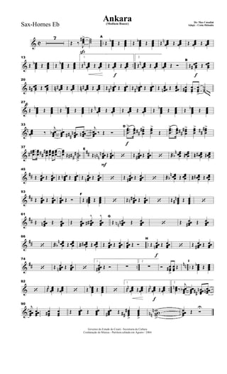 & C ..
7
ß
Œ- ‰ J
œœœ
#> ˙˙˙
A
Œ œœœœ
b Œ œœœœ Œ œœœœ
b Œ œœœœ Œ œœœœ
n Œ œœœœ Œ œœœœ Œ œœœœ
& ..
13
Œ œœœœ
b Œ œœœœ Œ œœœœ
b Œ œœœœ
1
Œ œœœœ
n Œ œœœœ
f
Œ œœœœ Œ œœœœ
2
Œ œœœœ
n Œ œœœœ
œœœœ Œ Ó
f
B
Œ œœœœ# Œ œœœœ
&
20
Œ œœœœ# Œ œœœœ Œ œœœœ#n Œ œœœœ Œ œœœœ#n Œ œœœœ Œ œœœœn# Œ œœœœ Œ œœœœn# Œ œœœœ Œ œœœœn Œ œœœœ œœœ# œœœ.
œœœ
>
˙˙˙ ~~~~~~~
&
27
C
Œ œœœœ
b Œ œœœœ Œ œœœœ
b Œ œœœœ Œ œœœœ
n Œ œœœœ Œ œœœœ Œ œœœœ Œ œœœœ
b Œ œœœœ Œ œœœœ
b Œ œœœœ
&
33
œœœœ
n ‰
j
œœœœb œœœœ œœœœ
n
###
œœœœn
j
œœœœ ‰ Œ Ó
f
D
...
œœœ
> œœœ
. œœœ
#
## > œœœ
>
Œ
...
œœœ
> œœœ
. œœœ
#
## > œœœ
> œœœ
#
## >
&
##
37
...
œœœ##
œœœ œœœ
#
## œœœœœœ
œœœ
œœœ Œ ˙˙˙˙
#
###
>
F
E
Œ œœœœ
n
nnn Œ œœœœ ‘ Œ œœœœ# Œ œœœœ ‘ Œ
œœœœ
n
bn Œ
œœœœ Œ œœœœ#n Œ œœœœ
&
##
45
Œ œœœœ Œ œœœœ Œ œœœœn Œ œœœœ Œ œœœœn Œ œœœœ ‘ Œ œœœœ# Œ œœœœ ‘ Œ œœœœ
n
bn Œ œœœœ Œ œœœœ#n Œ œœœœ
&
##
53
Œ œœœœ Œ œœœœ
œœœœ Œ Ó
F
Œ œœœœ# Œ œœœœ ‘ Œ œœœœ
#n Œ œœœœ ‘ Œ œœœœ
n
# Œ œœœœ ‘
&
##
61
Œ œœœœn Œ œœœœ Œ œœœœ
œœœœ##
^
œœœœ
^ G
Œ œœœœnnn Œ œœœœ ‘ Œ œœœœ# Œ œœœœ
&
## ..
66
‘ Œ œœœœ
n
bn Œ œœœœ Œ œœœœ#n Œ œœœœ Œ œœœœ Œ œœœœ
œœœœ Œ Ó
f
H
Œ œœœœn Œ œœœœ ‘ Œ œœœœ# Œ œœœœ
&
## ..
nn ..
74
‘ Œ œœœœn Œ œœœœ ‘
1
œœœœ#
>
Œ Ó ∑
2
∑ Ó œœœ#
>
œœœ Œ
I
Œ œœœœ
b Œ œœœœ
& ..
82
‘ Œ œœœœ
n Œ œœœœ ‘ Œ œœœœ
b Œ œœœœ ‘
1
Œ œœœœ
n Œ œœœœ
f
Œ œœœœ
n Œ œœœœ
2
œœœn ‰
j
œœœœb œœœœ œœœœ
n
## œœœœn
&
90
j
œœœœ
....
œœœœ
œœœ# œœœ
Œ œœœœ Œ œœœœ
œœœœ# Œ œœœœ
#
##
>
œœœœ
>
wwww
n
nn
>
œœœœ
Œ Ó
U
Governo do Estado do Ceará - Secretaria da Cultura
Cordenação de Música - Partitura editada em Agosto / 2004
Ankara De: Max Coradini
(Medium Bouce) Adapt. : Costa HolandaSax-Hornes Eb
 