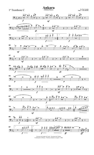 ?
bbb C
f
Œ
œ> œ>
J
œ œ>
J
œ. œ œ
Œ Ó Œ
œ> œ>
J
œ œ>
J
œ. œ œ
Œ Ó Œ
œ> œ>
J
œ œ>
J
œ. œ> œ
Œ Ó
?
bbb ..
7
‰ J
œ- œn- œ- œn- œ- œ#- œ-
ß
œ-
‰ J
œ> ˙
F
F
A
Ó Œ
œ+ œo .˙
Œ Ó Œ
œ+ œo .˙
Œ
~~~
?
bbb ..
13
Ó Œ
œ+ œo œ
Œ Ó
1
∑
f
J
œ. œ> œ> œ>
‰
2
∑
f
‰
.œ> œ> œ> œ B
w
?
bbb
20 .˙ œ œ œn .˙ œ
Œ ‰
.œ> wb .˙ œ
f
œ œ ˙
‰ J
œ œ# œ. œ> ˙
?
bbb
F
F
27
C
Ó Œ
œ+ œo .˙
Œ Ó Œ
œ+ œo .˙
Œ Ó Œ
œ+ œo œ
Œ Ó
2
?
bbb nnb
f
35
D .œ> œ œ# œ>
Œ
.œ> œ œ# œ> œ#> .œn> œ œ# œ> œ> œ
ß
œ
Œ
.œ#>
J
œ>
E
˙
Ó
3~~~~
? b
p
43 wb w
f
œ
Œ
œn> œ>
J
œb. œ> œ> œ>
‰
4
p
wb w œ
Œ Ó
?
b
54
∑
F 7
f
Ó
œ> œ>
G
∑
F
Ó Œ
œ> œ> .œ
J
œ> œ
Œ ‰. R
œ .œ œ
J
œ
‰ Œ
? b ..
67 wb w œ-
Œ Ó
f
Ó ‰
.œ> H
J
œ>
œ
J
œ> œ œ> œ w
J
œ>
œ
J
œ> œ œ> œ
? b ..
74
w
J
œ>
œ
J
œ> œ œ> œ w 1
œ^ j
œn œ œ. ˙- j
œn œ œ. œ-
‰ J
œ. œ- 2
œ^
‰ J
œ# œ œ œ œ
?
b bbb ..
f
80 œb
Œ
œ> œ>
Œ
F
F
I
Ó Œ
œ+ œo .˙
Œ Ó Œ
œ+ œo .˙
Œ Ó Œ
œ+ œo œ
Œ Ó
? bbb ..
87
1
∑
f
J
œ. œ> œ> œ>
‰
2
∑
f
‰
.œ> œ> œ>
J
œ> œ>
J
œ. .œ
>
œ œ œ>
ƒ
œ
Œ
œ#^ œ^ œ^ œ^ wn
ß
œ
œn> œb ˙U
Governo do Estado do Ceará - Secretaria da Cultura
Cordenação de Música - Partitura editada em Agosto / 2004
Ankara De: Max Coradini
(Medium Bouce) Adapt. : Costa Holanda1º Trombone C
 
