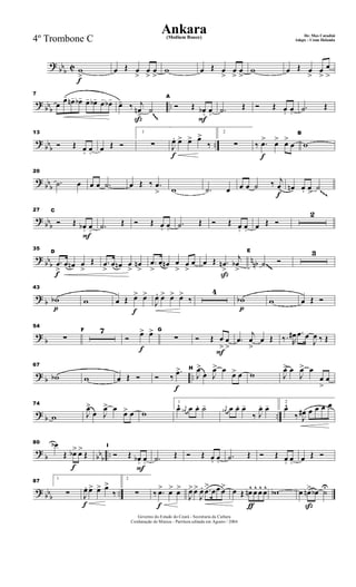 ?
bbb C
f
w
>
œ Œ œ
>
œ
>
œ
>
w œ Œ œ
>
œ
>
œ
>
w œ Œ œ
>
œ
>
œ
>
?
bbb ..
7
œ
œ- œn- œb- œ- œb- œ- œb-
ß
œ- ‰ j
œn
>
˙
F
A
Ó Œ œb+ œo .˙ Œ Ó Œ œ+ œo .˙ Œ
~~~
?
bbb ..
13
Ó Œ œ+ œo œ Œ Ó
1
∑
f
J
œ. œ> œ> œ>
‰
2
∑
f
‰ .œ> œ> œ>
œ
B
w
?
bbb
20
.˙ œ œ œ .˙ œ Œ ‰ .œ
> w .˙ œ
f
œ œ ˙ ‰ j
œ œn œ. œ
>
˙~~~
?
bbb
F
27 C
Ó Œ œb+ œo .˙ Œ Ó Œ œ+ œo .˙ Œ Ó Œ œ+ œo œ Œ Ó
2
?
bbb nnb
f
35
D
.œ
>
œ œn œ
>
Œ .œ
>
œ œn œ
>
œn
>
.œ
>
œ œn œ
>
œ
>
œ
ß
œ Œ .œn
>
j
œb
>
E
˙ Ó
3
~~~
? b
p
43
wb w
f
œ Œ œ> œ>
J
œ. œ> œ> œ>
‰
4
p
wb w œ Œ Ó
?
b
54
∑
F 7
f
Ó œ> œ> G
∑
F
Ó Œ œ
>
œ
>
.œ
j
œ
>
œ Œ ‰. R
œ# .œ œ
J
œ ‰ Œ
? b ..
67
wb w œ- Œ Ó
f
Ó ‰
.œ> H
J
œ>
œ J
œ> œ
œ> œ w J
œ> œ
J
œ> œ
œ
>
œ
? b ..
74
w J
œ>
œ J
œ> œ
œ> œ w
1
œ^ j
œn œ œ. ˙- j
œn œ œ. œ-
‰ J
œ. œ- 2
œ^
‰ J
œ# œ œ œ œ
?
b bbb ..
f
80 œb
Œ œb> œ>
Œ
F
I
Ó Œ œb+ œo .˙ Œ Ó Œ œ+ œo .˙ Œ Ó Œ œ+ œo œ Œ Ó
? bbb ..
87
1
∑
f
J
œ. œ> œ> œ>
‰
2
∑
f
‰ .œ> œ> œ>
J
œ>œ>
J
œ. .œ
>
œœ œ>
ƒ
œ Œ œn^ œ^ œ^ œ^ wb
ß
œ œn> œb ˙U
Governo do Estado do Ceará - Secretaria da Cultura
Cordenação de Música - Partitura editada em Agosto / 2004
Ankara De: Max Coradini(Medium Bouce)
Adapt. : Costa Holanda4º Trombone C
 