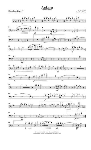 ? bb
b C
f
Œ
œ> œ>
J
œ œ>
J
œ. œ œ
Œ Ó Œ
œ> œ>
J
œ œ>
J
œ. œ œ
Œ Ó Œ
œ> œ>
J
œ œ>
J
œ. œ> œ
Œ Ó
? bbb ..
7
‰ J
œ- œn- œ- œn- œ- œ#- œ-
ß
œ-
‰ J
œ> ˙
F
A
Ó Œ œb+ œo .˙ Œ Ó Œ œ+ œo .˙ Œ
?
bbb ..
13
Ó Œ œ+ œo œ Œ Ó
1
∑ J
œ. œ> œ> œ>
‰
2
J
œ œn
J
œ ˙
f
J
œ ‰ Œ Œ
œ œn B
w
? bbb
20
.˙ œn .˙b
3
œ œn œ œ œ œn œ
J
œ#
.œ> wn .˙ œn
f
œb œ ˙ ‰ J
œ œ# œ. œ> ˙~~~~
?
bbb
F
27
C
Ó Œ œb+ œo .˙ Œ Ó Œ œ+ œo .˙ Œ Ó Œ œ+ œo œ Œ Ó
2
? bbb nnb
f
35
D
.œ> œ œn œ>
Œ
.œ> œ œn œ> œn> .œ> œ œn œ> œ> œ
ß
œ
Œ .œ#>
J
œn> E
˙ Ó
3
~~~
?
b
p
43
wb w
f
œ Œ œn> œ>
J
œ. œb> œ> œ>
‰
4
p
wb w œ Œ Ó
?
b
54
∑
F 7
f
Ó
œ#> œ> G
∑
F
Ó Œ
œb> œn> .œ
J
œ> œ
Œ ‰. R
œn .œ œ
J
œ
‰ Œ
?
b ..
67
w wn œ-
Œ Ó
f
Ó ‰
.œ> H
J
œ> œ J
œ> œ œ> œ w J
œ>
œ J
œ> œ œ> œ
?
b .. bb
b
74
w J
œ> œ J
œ> œ œ>œ w
1
œ^ j
œn œ œ. ˙- j
œn œ œ. œ-
‰ J
œ. œ- 2
œ^
‰ J
œ# œ œ œ œ
f
œb
Œ
œ> œ>
Œ
? bb
b
.. ..
F
81
I
Ó Œ œb+ œo .˙ Œ Ó Œ œ+ œo .˙ Œ Ó Œ œ+ œo œ Œ Ó
1
∑
f
J
œ. œ> œ> œ>
‰
? bb
b
89
2
∑
f
‰
.œ> œb> œ>
J
œ> œ>
J
œ. .œ
> œ œ œ>
ƒ
œ
Œ
œ^ œ^ œ^ œ^ w
ß
œ
œn> œb ˙U
Governo do Estado do Ceará - Secretaria da Cultura
Cordenação de Música - Partitura editada em Agosto / 2004
Ankara
De: Max Coradini
(Medium Bouce)
Adapt. : Costa HolandaBombardino C
 