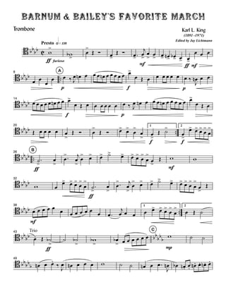 B bb
bb C
Presto hÈÁ£¥
w
>
Ä furioso
wb
>
Ï
>
Î î Ï>
Î î .Ï>
j
Ï
>
F
Ï
>
Ï
> Ï> Ïn> Ïb> Ï> Ï>
Ä
Ï
F
Ï Ï
B bb
bb ..
8
Ï Ï
Ï
Ï
A
Ï
p
ä J
Ï Ïn Ï Ï Ï Ïn Ï Ï Ï Ï Ï Ï>
f
Ï Î Ï Ï Ï Ï Ï Ï Ï
p
ä
J
Ïn Ï Ï
B bb
bb
14
Ï Ï Ï Ï Ï Ïn Ï Ï Ï>
f
Ï Î Ï Ï Ï Ï Ï Ï Ï
p
ä J
Ï Ïn Ï Ï Ï Ïn Ï Ï Ï Ï Ï Ï>
Ï Î Ï
B bb
bb ..
20
Î Ï Ï Ï Ï Ï
>
Î î Ï
>
Î î Ï> Ï>
Ï
>
Ï
>
1
Ï
>
f
Î ú> 2
Ï
>
f
Ï> Ï> Ï>
Ï
>
Ï
>
B bb
bb ..
B26
.ú
>
Ä
Ï
>
.Ï
> j
Ï
>
Ï
> Ï> Ï> ú> Ï> Ï> Ï>
Ï
>
Ï
>
Ï
>
Î w
F
w
B bb
bb
32
w Ï
Ï> Ï> Ï>
Ï
>
Ï
>
.ú
>
Ä
Ï
>
.Ï
> j
Ï
>
Ï
> Ï> Ï> ú> Ï> Ï> Ï>
Ï
>
Ï
>
Ï
>
Î
B bb
bb ..
38
Ï
F
Ï Ï Ï Ï
Ï Ï Ï Ï Ï Ï
Ï .Ï
j
Ï Ï Ï
1
Ï Ï> Ï> Ï>
Ï
>
Ï
> 2
Ï Î ú
B bb
bb bb
bb
b
Trio43
Ï. Î úb
>
Ä
ú úb
>
wb
>
Ïb
> Ï Ï Ï Ï Ï Ï
C
w
P
ú ú
B bb
bb
b
49
Ïn Ï Ï.
ä J
Ï Ïn Ï Ï Ï w ú ú Ïn Ï .Ï
J
Ïn Ïb Ïn . Ï. Ïn . Ï. Ïn . Ï.
Barnum & Bailey's Favorite March
Karl L. King
Edited by Jay Lichtmann
(1891 -1971)
Trombone
 