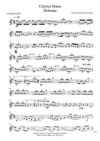 Direitos autorais © Anderson Klayton Fernandes
Santo Estevão- Bahia - Br. 29/01/2017
Clarinet in Eb
mf
q = 105
7
13
™™
mp
19
26
™™ ™™
mf
1. 2.34
42
™™
1. 2.50
™™
p f
58
V.S.
67
2
4&
# . . . . . . . .
. . . .
3 3
3
Chrislei Matos
Dobrado Anderson Klayton Fernandes
&
#
. .
3 3
3 3
&
#
. . . .
3 3 3
&
# Ÿ~~~~~~ Ÿ~~~~~~3 3 3 3 3
3
3
3 3 3
$
&
# Ÿ~~~~~ Ÿ~~~~~ Ÿ~~~~~~
3
3 3
3 3
3 3 3
To Coda
&
# Ÿ Ÿ Ÿ
3 3
3 3 3 3 3
&
# Ÿ Ÿ Ÿ3 3 3 3 3 3 3 3 3
&
#
. .
3 3
3
3D.S. al Coda
ø
Fine
&
#
&
# .
.
œœœœœœœœ œœœœœœœœ œ œ œ œ œ œ œ œ œ œ œ™ ‰ œœœœœœœœ
œ œ œ œ œ œ
j
œ œ
j
œ œ œ œ œ œ œ œ œ œ œ œ# œ# œ# œ œ œ œ œ œ œ œ œ œ
œ œ# œ œ œ™ œ œ œ™ œ œ œ œ œ™ œ
œ œ œ œ™ œ œ œ œ œ œ œ œ œ
œ œ œ œ œ œ ˙ œ œ œ œ œ œ ˙ œ œ œ œ œ œ œ œ œ œ œ œ œ œ œ œ œ œ
œœœ œœœ ˙
œ# œ œœœ œ# œœ ˙ œœœœ œœ ˙ œœœœ œœ
œœœœ œœœœœœ œœœœœœ ˙ œœœœœœ ˙ œ™ œœ™ œ ˙
œœœœœœ ˙ œœœœœœ ˙ œ™ œœœœ ˙ ‰ œœ‰ œœ œœœœœœ
œœœœœœ œ Œ œ
j‰ Œ œœœœœœ œ
j‰ ‰ ≈œ
r
œ
j‰ œ
j‰ œ
j‰ Œ Œ
œ
˙ œ œ œ œ œ œ ˙ œ œ œ œ œ œ œ œ œ œ œ œ ˙
œ œ œ œ ˙ œ œ œ œ ˙ œ œ œ œ
 