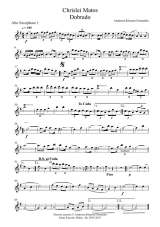 Direitos autorais © Anderson Klayton Fernandes
Santo Estevão- Bahia - Br. 29/01/2017
Alto Saxophone 1
f
q = 105
9
™™
f
17
24
™™
1. 2.30
™™
f
36
44
™™ ™™
p
1. 2.51
f
60
™™
1. 2.68
2
4&
#
3 3 3 3
3
Chrislei Matos
Dobrado Anderson Klayton Fernandes
&
# . . .
3 3 3 3
&
#
. . . . Ÿ~~~~~
3 3 3 3 3 3
$
&
#
Ÿ~~~~~~~
3 3 3 3 3 3 3
&
#
Ÿ~~~~~~~
.
3 3 3 3 3 3
3
To Coda
&
#
&
#
3
&
# .
∑
3 3
D.S. al Coda
ø
Fine
&
#
&
#
œ œ œœ œœœœœœ œœœœœœ œœœœ œ™ œœ œ
J
œ œ
J
œ œœœ œœ œ
j
œ œ
j
œœœœœœœœ œ œ™œ œ œ™ œ œ œœœœœ
œ œ™œ
œ™ œœ œ™ œœœœ œ™ œœ œœ
œ™ œœ œœœ œ œ œ œ œ™ œœœœ œ™ œœœœ œœœœœœ ˙ œ œ œ œ œ œ
œ™ œ œ œ œ œ œ œ œ œ œ œ œ œ œ œ œ ˙ œ œ œ œ œ œ# œ œ
˙
œ œ œ œ œ œ
œ œ œ œ œ œ œ œ œ œ œ œ œ œ œ œ œ œ
˙ œ™ œ œ™ œ ˙# œ œ ˙ œ™ œ œ™ œ ˙ œ œ
˙ œ™ œ œ™ œ œ™ œ œ œ œ™ œ ˙# œ™ œ œ œ œ ˙
œ œ œ
J ‰ œ
œ œ œ œ œœ œ
J ‰ ‰ ≈œ
R
œ
J ‰ œ
J ‰ œ
J ‰ Œ ˙ œ œ
œ œ ˙ œ œ œ œ œ œ
œ œ œ œ œ œ ˙ œ œ
˙ œ œ ˙ œ œ œ œ ˙ ˙ ˙ ˙
 