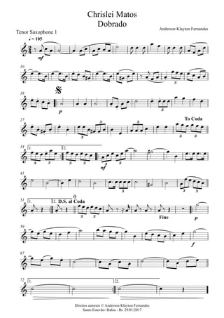 Direitos autorais © Anderson Klayton Fernandes
Santo Estevão- Bahia - Br. 29/01/2017
Tenor Saxophone 1
mf
q = 105
10
™™
p
18
27
™™ ™™
mf
1. 2.34
41
™™ ™™
p
1. 2.51
f
59
67
™™
1. 2.72
2
4&
Chrislei Matos
Dobrado Anderson Klayton Fernandes
&
. . . .
. .
.
.
3
&
. . . .
. .
. . . .
3
$
&
. .
. .
. .
3
3 3
3 3
To Coda
&
.
3 3 3 3 3 3
&
3 3 3
& . . ∑
3 3
D.S. al Coda
ø
Fine
&
&
.
.
&
‰ œ
jœ œ ˙ œ œ œ œ œ œ œ
˙ œ
J
œ œ
J
œ œ œ
J
œ œ
J œ œ œ œ
œ œ™ œ œ œ™ œ œ œ œ œ#
œ œ™ œ œ
œ# œ œ ‰ œ
j
œ œ œ
œ œ œ œ œ œ œ
œ œ œ œ ˙ œ œ ˙ œ œ œ œ ˙ œ œ œ œ œ œ œ œ
œ œ œ# œ œ œ œ œ œ œ# œ œ œ œ œ œ œ œ œ œ œ œ œ œ œ œ
œ œ œ œ œ œ œ œ œ œ œ œ œ œ œ œ œ œ ˙ ˙# œ
œ œ™ œ œ™ œ
˙ ˙ œ œ ˙ ˙ œ™ œœ œ œ ˙ ˙# ˙ œ
œ œ œ œ œ
œ
j
‰ Œ œ
j
‰ Œ
œœœ œœ œ œ
j
‰ ‰ ≈œ
r
œ
j
‰ œ
j
‰ œ
j
‰ Œ
˙
œ œ œ œ œ œ ˙ œ œ œ œ œ
œ œ œ œ œ œ œ ˙
œ œ œ œ ˙ œ œ œ œ ˙ œ œ œ œ
˙ ˙ ˙ œ Œ
 