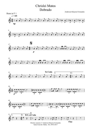 Direitos autorais © Anderson Klayton Fernandes
Santo Estevão- Bahia - Br. 29/01/2017
Horn in F 1
mp
q = 105
9
™™
p
17
25
™™
1. 2.31
™™
p
36
44
™™
1. 2.51
2
4&
Chrislei Matos
Dobrado Anderson Klayton Fernandes
&
&
$
&
&
To Coda
&
3 3 3 3 3 3
&
3 3 3 3 3 3 3 3 3
&
. .
∑
D.S. al Coda
ø
Fine
‰ œ œ
j
‰ œ
j
‰ œ
j
‰ œ œ
j
‰ œ
j
‰ œ
j
‰ œ œ
j
‰ œb œ
J
‰ œb
J
‰ œ
J
‰ œb œ
J
‰ œb
J
‰ œ
J
‰ œ œ
j
‰ œ
j
‰ œ
j
‰ œ œ
j
‰ œ
j
‰ œ
j
‰ œ œ
j
‰ œ œ
j
‰ œ
j
‰ œ
j
‰ œ œ
j ‰ œ
j‰ œ
j ‰ œ œ
j ‰ œ
j‰ œ
j ‰ œ
j‰ œ
j ‰ œœœ œ ‰ œ œ
j ‰ œ
j‰ œ
j
‰ œ
j ‰ œ
j ‰ œ
j ‰ œ
j ‰ œ œ œ œ ‰ œ
j ‰ œ
j ‰ œ œ œ œ ‰ œ œ œ œ
‰ œ œ
j
‰ œ
j
‰ œ
j
‰ œ
j
‰ œ
j
‰ œ
j
‰ œ
j
‰ œ œ
j
œ œ œ œ œ œ ˙ œ# œ œ œ œ œ ˙# œ™ œœ™ œ ˙ œ œ œ œ œ œ ˙
œb œ œ œ œ œ ˙# œ™ œœ œ œ ˙ ‰ œ# œ ‰ œ œ œ# œ œ œ œ œ œ œ œ œ œ œ
œ Œ œ Œ ‰ œ œ
j œ
J ‰ ‰ ≈ œ
R
œ
J ‰ œ
J ‰ œ
J ‰ Œ
 