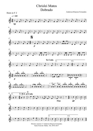 Direitos autorais © Anderson Klayton Fernandes
Santo Estevão- Bahia - Br. 29/01/2017
Horn in F 2
mp
q = 105
9
™™
p
17
25
™™
1. 2.31
™™
p
36
44
™™ ™™
pp
1. 2.51
60
™™
1. 2.68
2
4&
Chrislei Matos
Dobrado Anderson Klayton Fernandes
&
&
$
&
&
To Coda
&
3 3 3 3
3 3
&
3 3 3 3 3 3 3 3 3
& . . ∑
D.S. al Coda
ø
Fine
&
&
‰ œ œ
j ‰ œ
j‰ œ
j ‰ œ œ
j ‰ œ
j‰ œ
j ‰ œ œ
j ‰ œ œ
j ‰ œ
j‰ œ
j ‰ œ œ
j
‰ œ
j‰ œ
j ‰ œ œ
j ‰ œ
j‰ œ
j ‰ œ œ
j ‰ œ
j‰ œ
j ‰ œ œ
j ‰ œ œ
j ‰ œ
j‰ œ
j
‰ œ œ
j ‰ œ
j‰ œ
j ‰ œ œ
j ‰ œ
j‰ œ
j ‰ œ
j‰ œ
j ‰ œœœ œ ‰
œ œ
j ‰
œ
j‰
œ
j
‰
œ
j ‰
œ
j ‰
œ
j ‰
œ
j ‰ œ œ œ œ ‰ œ
j ‰ œ
j ‰ œ œ œ œ ‰ œ œ œ œ
‰ œ œ
j ‰ œ
j ‰ œ
j ‰ œ
j ‰ œ
j ‰ œ
j ‰ œ
j ‰ œ œ
j
œ œ œ œ œ œ ˙ œ œ œ œ œ œ ˙ œ™ œœ™ œ ˙ œ# œ œ œ œ œ ˙#
œ œ œ œ œ œ ˙ œ™ œ œ œ œ ˙ ‰ œ œ ‰ œ œ œ œ œ œ œ œ œ œ œ œ œ œ
œ Œ œ Œ ‰ œ œ
J œ
j‰ ‰ ≈œ
r
œ
j‰ œ
j‰ œ
j‰ Œ ‰ œ œ
J
‰ œ
J
‰ œ
J
‰ œ œ
J ‰ œ
J ‰ œ
J ‰ œ œ
J
‰ œ
J
‰ œ
J
‰ œ œ
J
‰ œ
J
‰ œ
J
‰ œ œ
J
‰ œ
J
‰ œ
J
‰ œ œ
J ‰ œ
J ‰ œ
J ‰ œ œ
J ‰ œ
J ‰ œ
J ‰ œ œ
J
‰ œ
J
‰ œ
J
‰ œ œ
J
œ
J
‰ Œ
 