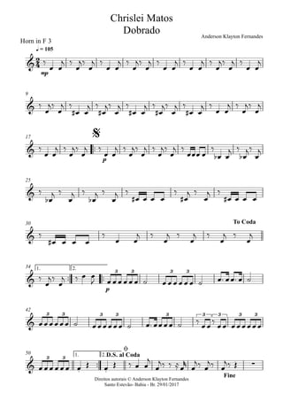 Direitos autorais © Anderson Klayton Fernandes
Santo Estevão- Bahia - Br. 29/01/2017
Horn in F 3
mp
q = 105
9
™™
p
17
25
30
™™ ™™
p
1. 2.34
42
™™
1. 2.50
2
4&
Chrislei Matos
Dobrado Anderson Klayton Fernandes
&
&
$
&
&
To Coda
&
3 3 3 3
&
3 3 3 3 3 3 3 3 3
& . .
∑
3 3
D.S. al Coda
ø
Fine
‰
œ œ
j ‰
œ
j‰
œ
j ‰
œ œ
j ‰
œ
j‰
œ
j ‰
œ œ
j ‰
œ œ
j ‰
œ
j‰
œ
j ‰
œ œ
j
‰
œ
j‰
œ
j ‰
œ# œ
j ‰
œ#
j‰
œ
j ‰
œ# œ
j ‰
œ#
j‰
œ
j ‰
œ# œ
j ‰
œ œ
j ‰
œ
j‰
œ
j
‰
œ œ
j ‰
œ
j‰
œ
j ‰
œ œ
j ‰
œ
j‰
œ
j ‰
œ
j‰
œ
j ‰
œœœ œ
‰
œb œ
j ‰
œb
j‰
œ
j
‰
œb
j ‰
œ
j ‰
œb
j ‰
œ
j ‰
œ# œ œ œ
‰
œ#
j ‰
œ
j ‰
œ# œ œ œ
‰
œ# œ œ œ
‰
œ œ
j ‰
œ
j ‰
œ
j ‰
œ
j ‰
œ
j
‰
œ
j‰
œ
j ‰ œ œ
J œ œ œ œ œ œ ˙ œ œ œ œ œ œ ˙ œ™ œœ™ œ ˙
œœœœœœ ˙ œœœœœœ ˙ œ™ œœœœ ˙ ‰ œœ‰ œœ œœœœœœ
œ œœ œœ œ œ Œ œ Œ ‰ œ œ
j
œ
j‰ ‰ ≈œ
r
œ
j‰ œ
j‰ œ
j‰ Œ
 