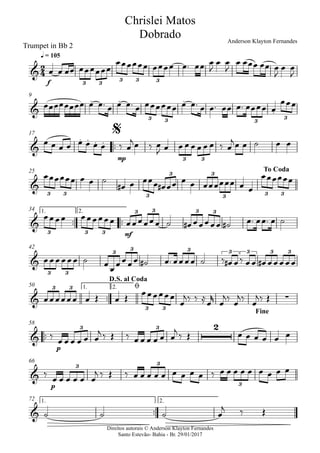 Direitos autorais © Anderson Klayton Fernandes
Santo Estevão- Bahia - Br. 29/01/2017
Trumpet in Bb 2
f
q = 105
9
™™
mp
17
25
™™ ™™
mf
1. 2.34
42
™™
1. 2.50
™™
p
58
p
66
™™
1. 2.72
2
4&
3 3
3 3 3
Chrislei Matos
Dobrado Anderson Klayton Fernandes
&
. . .
.
3 3 3
3
&
. . . .
3 3
$
&
3 3 3
3 3
3 3 3
To Coda
&
3 3 3
3 3 3 3
&
3 3
3
3 3 3 3 3 3
& ∑
3 3
3 3
D.S. al Coda
ø
Fine
&
23 3
&
3 3
3
&
œ œ œœ œœœœœœ
œœœœœœ œœœœ œ™ œœ œ
J
œ œ
J
œ œœœ œœ œ
J
œ œ
J
œœœœœœœœ œ œ™ œ œ œ™ œ œœœœœœ œ œ™ œ œ™ œœ œ™ œœœœ œ
œœœ
œ œ œ œ œ œ œ œ ‰ œ
jœ ‰ œ
J œ œ œ œ œ œ œ ‰ œ
jœ œ ˙ œ œ
œœœœœœ œ œ ˙
œ# œ œœœ œ# œœ œ œ œœœœœœ œ œ
œœœœœœ
œœœœ œœœœœœ œœœœœœ ˙ œ# œœœœœ ˙# œ™ œœ™ œ ˙
œœœœœœ ˙ œ
œ
œœœœ ˙# œ™ œœœœ ˙ ‰ œ# œ‰ œœ œ# œœœœœ
œœœœœœ œ Œ œ Œ
œœœœœœ
œ
j‰ ‰ ≈
œ
r
œ
j‰
œ
j‰
œ
j‰ Œ
‰
œ œ œ œ œ œ
j ‰ Œ ‰ œ œ œ œ œ œ
j ‰ Œ œ œ œ œ œ œ
‰
œ œ œ œ œ œ
j ‰ Œ ‰ œ œ œ œ œ œ œ œ œ ‰ œ œ œ œ œ œ œ œ œ
˙ ˙ ˙ œ
j ‰ Œ
 