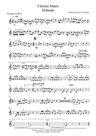 Direitos autorais © Anderson Klayton Fernandes
Santo Estevão- Bahia - Br. 29/01/2017
Trumpet in Bb 3
f
q = 105
9
™™
mp
17
25
™™ ™™
mf
1. 2.34
42
™™
1. 2.50
™™
p
58
p
66
™™
1. 2.72
2
4&
3 3
3 3 3
Chrislei Matos
Dobrado Anderson Klayton Fernandes
&
. . .
.
3 3 3
3
&
. . . .
3 3
$
&
3 3 3
3 3
3 3 3
To Coda
&
3 3 3
3 3 3 3
&
3 3 3 3 3 3 3 3 3
& ∑
3 3
3 3
D.S. al Coda
ø Fine
&
23 3
&
3 3 3
&
œ œ œœ œœœœœœ
œœœœœœ œœœœ œ™ œœ œ
J
œ œ
J
œ œœœ œœ œ
J
œ œ
J
œœœœœœœœ œ œ™ œ œ œ™ œ œœœœœœ œ œ™ œ œ™ œœ œ™ œœœœ œ
œœœ
œ œ œ œ œ œ œ œ ‰ œ
jœ ‰ œ
J œ œ œ œ œ œ œ ‰ œ
jœ œ ˙ œ œ
œœœœœœ œ œ ˙
œ# œ œœœ œ# œœ œ œ œœœœœœ œ œ
œœœœœœ
œœœœ œœœœœœ
œœœœœœ ˙ œœœœœœ ˙ œ™ œœ™ œ ˙
œ# œœœœœ ˙# œœœœœœ ˙ œ™ œœœœ ˙ ‰ œœ‰ œœ œœœœœœ
œœœœœœ œ
Œ
œ
Œ
œœœœœœ
œ
j‰ ‰ ≈
œ
r
œ
j‰
œ
j‰
œ
j‰ Œ
‰
œ œ œ œ œ œ
j ‰ Œ ‰
œ œ œ œ œ œ
j ‰ Œ œ œ œ œ œ œ
‰
œ œ œ œ œ œ
j ‰ Œ ‰ œ œ œ œ œ œ œ œ œ ‰ œ œ œ œ œ œ œ œ œ
˙ ˙ ˙ œ
j ‰ Œ
 