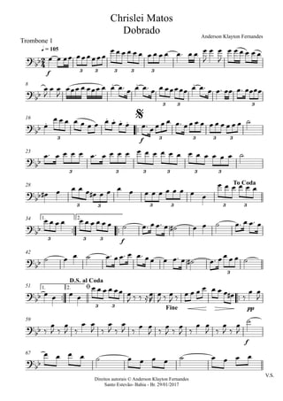 Direitos autorais © Anderson Klayton Fernandes
Santo Estevão- Bahia - Br. 29/01/2017
Trombone 1
f
q = 105
8
™™
f
16
23
28
™™ ™™
f
1. 2.34
42
™™ ™™
pp
1. 2.51
f
59
V.S.
67
2
4?bb
3 3 3 3 3
Chrislei Matos
Dobrado Anderson Klayton Fernandes
?bb
. . .
3 3 3
?
bb
.
. . . .
3 3 3 3 3
$
?bb
3 3 3 3 3 3
?bb
3 3 3 3 3 3
To Coda
?
bb
3 3 3
?
bb
3
?bb
3 3
D.S. al Coda
ø
Fine
?
bb
?
bb
œ œ œœ œœœœœœ
œ œ œ œ œ œ œ œ œ œ œ™ œ œ œ
J
œ œ
J
œ œ œ œ œ œ
œ
J
œ œ
J
œœœ œ œœœ œ œ œ™ œ œ œ™ œ œ œœœœœ œ œ™ œ œ™ œœ œ™ œœœœ
œ
œ œ œ œ œ œ œ œ œ œ œ œ™ œœ œ œ œ™ œœ œ œ œ œ œ œ œ œ ˙
œ™ œ œ œ œ œ™ œ œ œ œ œ œ œ œ œ œ œ œ œ œ œ œ ˙
œ# œ œ œ œ œ# œ œ œ œ œ œ œ œ œ œ œ œ
œ œ œ œ œ œ
œ œ œ œ œ œ œ œ œ œ ˙ œ™ œœ™ œ ˙# œ œ ˙ œ™ œ œ™ œ
˙ œ œ ˙ œ™ œœ™ œ œ™ œœ œ œ™ œ ˙# œ™ œœ œ œ ˙
œ œ œ œ
œ œ œ œ œœ œ
J ‰ ‰ ≈œ
R
œ
J ‰ œ
J ‰ œ œ œ œ œ œ œ œ# ‰
œ œ
J
‰
œ
J ‰
œ
J ‰
œ œ
J ‰
œ
J ‰
œ
J ‰
œ œ
J ‰
œ
J ‰
œ
J ‰
œ œ
J ‰
œ
J ‰
œ
J
˙
œ œ œ œ ˙ œ œ œ œ ˙ œ œ œ œ
 