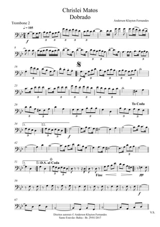 Direitos autorais © Anderson Klayton Fernandes
Santo Estevão- Bahia - Br. 29/01/2017
Trombone 2
f
q = 105
8
™™
f
16
23
29
™™ ™™
f
1. 2.34
42
™™ ™™
pp
1. 2.51
f
59
V.S.
67
2
4?bb
3 3 3 3 3
Chrislei Matos
Dobrado Anderson Klayton Fernandes
?bb
. . .
3 3 3
?
bb
.
. . . .
3 3 3 3 3
$
?bb
3 3 3 3 3 3
?bb
3 3 3 3 3 3
To Coda
?
bb
3 3 3
?
bb
3
?bb
3 3
D.S. al Coda
ø
Fine
?
bb
?
bb
œ œ œœ œœœœœœ
œ œ œ œ œ œ œ œ œ œ œ™ œ œ œ
J
œ œ
J
œ œ œ œ œ œ
œ
J
œ œ
J
œœœ œ œœœ œ œ œ™ œ œ œ™ œ œ œœœœœ œ œ™ œ œ™ œœ œ™ œœœœ
œ
œ œ œ œ œ œ œ œ œ œ œ œ™ œœ œ œ œ™ œœ œ œ œ œ œ œ œ œ ˙
œ™ œ œ œ œ œ™ œ œ œ œ œ œ œ œ œ œ œ œ œ œ œ œ ˙
œ# œ
œ œ œ œ# œ œ œ œ œ œ œ œ œ œ œ œ
œ œ œ œ œ œ
œ œ œ œ œ œ œ œ œ œ ˙ œ™ œœ™ œ ˙# œ œ ˙ œ™ œ œ™ œ
˙ œ œ ˙ œ™ œœ™ œ œ™ œœ œ œ™ œ ˙# œ™ œœ œ œ ˙
œ œ œ œ œœœœœœ œ
J
‰ ‰ ≈œ
R
œ
J
‰ œ
J
‰ œ œ œ œ œ œ œ œ# ‰ œn œ
J
‰ œ
J ‰ œ
J ‰ œ œ
J ‰ œ
J ‰ œ
J ‰ œ œ
J ‰ œ
J ‰ œ
J ‰ œ œ
J ‰ œ
J ‰ œ
J
˙
œ œ œ œ ˙ œ œ œ œ ˙ œ œ œ œ
 