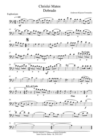 Direitos autorais © Anderson Klayton Fernandes
Santo Estevão- Bahia - Br. 29/01/2017
Euphonium
mf
q = 105
10
™™
p
18
27
™™ ™™
mf
1. 2.34
41
™™ ™™
p
1. 2.51
f
59
67
™™
1. 2.72
2
4?bb
Chrislei Matos
Dobrado Anderson Klayton Fernandes
?bb
. . . . . .
.
.
3
?
bb
. . . . . . . . . .
3
$
?bb
. . . . . .
3 3 3 3 3
To Coda
?bb
.
3 3 3 3 3 3
?
bb
3 3 3
?
bb
. .
∑
3 3
D.S. al Coda
ø
Fine
?bb
?
bb
.
.
?
bb
‰ œ
J
œ œ ˙ œ œ œ œ œ œ œ
˙ œ
J
œ œ
J
œ œ œ
J
œ œ
J œ œ œ œ
œ œ™ œ œ œ™ œ œ œ œ œ#
œ œ™ œ œ
œ# œ œ
‰ œ
J œ œ œ
œ œ œ œ œ œ œ
œ œ œ œ ˙ œ œ ˙ œ œ œ œ ˙ œ œ œ œ
œ œ œ œ
œ œ œ# œ œ œ œ œ œ œ# œ œ œ
œ œ œ œ œ œ œ œ œ œ œ œ œ
œ œ œ œ œ œ œ œ œ œ œ œ œ œ œ œ œ œ ˙ ˙# œ
œ œ™ œ œ™ œ
˙ ˙ œ œ ˙ ˙ œ™ œœœœ ˙ ˙# ˙ œ
œ œ œœœ
œ
J ‰ Œ œ
J ‰ Œ
œ œ œ œ œœ œ
J ‰ ‰ ≈œ
R
œ
J ‰ œ
J ‰ œ
J ‰ Œ ˙
œ œ œ œ œ œ ˙ œ œ œ œ œ œ œ œ œ œ œ œ ˙
œ œ œ œ ˙ œ œ œ œ ˙ œ œ œ œ
˙ ˙ ˙ œ
Œ
 