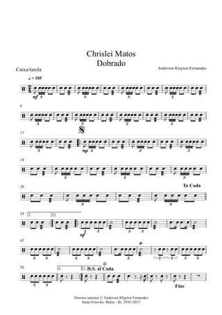 Direitos autorais © Anderson Klayton Fernandes
Santo Estevão- Bahia - Br. 29/01/2017
Caixa/tarola
mf
q = 105
9
™™
mp
17
24
30
™™ ™™
mf
1. 2.34
42
™™
1. 2.50
2
4/
3 3 3 3
Chrislei Matos
Dobrado Anderson Klayton Fernandes
/
3 3 3 3
/
3 3 3 3
$
/
3 3 3
/
3 3
To Coda
/
3 3 3 3
/
Ÿ
3 3 3 3 3 3 3 3 3
/
. . ∑
3 3
D.S. al Coda
ø
Fine
œ
J
œœœœ œ œ œ
æææ
œ œ
J
œœœœ œ œ œ
æææ
œ œ
J
œœœœ œ œ œ
æææ
œ œ
J
œœœœ œ œ œ
æææ
œ
œ
J
œœœœ œ œ œ
æææ
œ œ
J
œœœœ œ œ œ
æææ
œ œ
J
œœœœ œ œ œ
æææ
œ œ
J
œœœœ œ œ œ
æææ
œ
œ
J
œœœœ œ œ œ
æææ
œ œ
J
œœœœ œ œ œ
æææ
œ œ
J
œœœœ œ œ œ
æææ
œ œ
J
œœœœ œ
œ œ
æææ
œ œ
J
œ œ œ œ œ œ œ
æææ
œ œ
J
œ œ œ œ œ œ œ
æææ
œ œ
J
œ œ œ œ œ
œ œ
æææ
œ œ
J
œ œ œ œ œ œ œ
æææ
œ œ
J
œ œ œ œ œ
œ œ
æææ
œ œ œ
æææ
œ œ œ œ œ œ œ
æææ
˙ œ œ œ œ œ œ
æææ
˙ œ™ œœ™ œ
æææ
˙
œœœœœœ
æææ
˙ œœœœœœ
æææ
˙ œ™ œœœœ
æææ
˙ ‰ œœ‰ œœ œœœœœœ
œœ œœ œœ œ
J
‰ Œ œ
J
‰ Œ œ œ
æææ
œ œ ‰ ≈œ
R
œ
J
‰ œ
J
‰ œ
J
‰ Œ
 