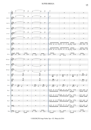 &
&
&
&
&
&
&
&
&
&
&
&
&
&
&
?
?
?
?
t
##
##
##
##
#
###
##
##
##
#
##
##
##
#
#
#
##
##
..
..
..
..
..
..
..
..
..
..
..
..
..
..
..
..
..
..
..
..
..
..
..
..
..
..
..
..
..
..
..
..
..
..
..
..
Fl.
Bb Cl. 1
Bb Cl. 2
Bb Cl. 3
A. Sx. 1
A. Sx. 2
T. Sx. 1
T. Sx. 2
B. Sx.
Bb Tpt. 1
Bb Tpt. 2
Bb Tpt. 3
Hn. 1
Hn. 2
Hn. 3
Tbn. 1
Tbn. 2
Tbn. 3
Euph.
Tuba
113
˙
˙
˙
˙
˙
˙
∑
∑
.œ œ œ
113
˙
˙
˙

2

2
‰
œ. œ.
‰ j
œ.
∑
∑
∑
∑
.œ œ œ
œ œ
œ œ
œ œ
œ œ
œ œ
œ œ
∑
∑
.œ œ œ
œ œ
œ œ
œ œ

∑
∑
∑
∑
.œ œ œ
˙
˙
˙
˙
˙
˙
∑
∑
.œ œ œ
˙
˙
˙

2

2
‰
œ. œ.
‰ j
œ.
∑
∑
∑
∑
.œ œ œ
œ œ
œ œ
œ œ
œ œ
œ œ
œ œ
∑
∑
.œ œ œ
œ œ
œ œ
œ œ
‰
œ. œ.
‰ j
œ.
∑
∑
∑
∑
.œ œ œ
˙
˙
˙
˙
˙
˙
œ œ œ œ œ
œ œ œ œ œ
.œ œ œ
˙
˙
˙
‰ œ. œ. ‰
J
œ.
‰ œ. œ.
‰ j
œ.
‰
œ. œ.
‰ j
œ.
œ œ œ œ œ
œ œ œ œ œ
œ œ œ œ œ
œ œ œ œ œ
.œ œ œ
∑
∑
∑
∑
∑
∑
œ œ œ œ œ
œ œ œ œ œ
.œ œ œ
˙
˙
˙
‰ œ. œ. ‰ J
œ.

‰
œ. œ.
‰ j
œ.
œ œ œ œ œ
œ œ œ œ œ
œ œ œ œ œ
œ œ œ œ œ
.œ œ œ
∑
∑
∑
∑
∑
∑
œ œ œ œ
œ œ œ œ
.œ œ œ
˙
˙
˙
‰ œ. œ. ‰
J
œ.

‰
œ. œ.
‰ j
œ.
œ œ œ œ
œ œ œ œ
œ œ œ œ
œ œ œ œ
.œ œ œ
∑
∑
∑
∑
∑
∑
œ œ œ .œ œ
œ œ œ .œ œ
.œ œ œ
˙
˙
˙
‰ œ. œ. ‰ j
œ.
‰ œ. œ.
‰ j
œ.

œ œ œ .œ œ
œ œ œ .œ œ
œ œ œ .œ œ
œ œ œ .œ œ
.œ œ œ
15
SUPER BREGA
© REEDIÇÃO Jorge Nobre/ Ipu - CE. Março de 2016
 