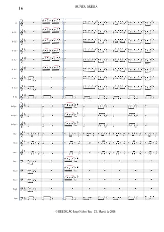 &
&
&
&
&
&
&
&
&
&
&
&
&
&
&
?
?
?
?
t
##
##
##
##
#
###
##
##
##
#
##
##
##
#
#
#
##
##
..
..
..
..
..
..
..
..
..
..
..
..
..
..
..
..
..
..
..
..
..
..
..
..
..
..
..
..
..
..
..
..
..
..
..
..
Fl.
Bb Cl. 1
Bb Cl. 2
Bb Cl. 3
A. Sx. 1
A. Sx. 2
T. Sx. 1
T. Sx. 2
B. Sx.
Bb Tpt. 1
Bb Tpt. 2
Bb Tpt. 3
Hn. 1
Hn. 2
Hn. 3
Tbn. 1
Tbn. 2
Tbn. 3
Euph.
Tuba
121
∑
∑
∑
∑
∑
∑
œ œ œ œ
œ œ œ œ
.œ œ œ
121
˙
˙
˙
‰ œ. œ. ‰
J
œ.
‰ œ. œ.
‰ j
œ.
‰
œ. œ.
‰ j
œ.
œ œ œ œ
œ œ œ œ
œ œ œ œ
œ œ œ œ
.œ œ œ
1.
œ œ œ œ œ œ œ œ
œ œ œ œ œ œ œ œ
œ œ œ œ œ œ œ œ
œ œ œ œ œ œ œ œ
œ œ œ œ œ œ œ œ
œ œ œ œ œ œ œ œ
∑
∑
.œ œ œ
œ œ
œ œ
œ œ
œ œ
œ œ
œ œ
∑
∑
∑
∑
.œ œ œ
2.
˙
˙
˙
˙
˙
˙
˙
˙
.œ œ œ
œ œ œ œ œ .œ>
œ œ œ œ œ .œ>
œ œ œ œ œ .œ>
‰ œ. œ. ‰
J
œ.
‰ œ. œ.
‰ j
œ.
‰
œ. œ.
‰ j
œ.
œ œ œ œ œ .œ>
œ œ œ œ œ .œ>
œ œ œ œ œ .œ>
∑
.œ œ œ
œ œ œ œ œ
œ œ œ œ œ
œ œ œ œ œ
œ œ œ œ œ
œ œ œ œ œ
œ œ œ œ œ
œ œ œ œ œ
œ œ œ œ œ
.œ œ œ
˙
˙
˙
‰ œ. œ. ‰ J
œ.


∑
∑
∑
∑
.œ œ œ
œ œ œ œ
œ œ œ œ
œ œ œ œ
œ œ œ œ
œ œ œ œ
œ œ œ œ
œ œ œ œ
œ œ œ œ
.œ œ œ
œ œ œ œ
œ œ œ œ
œ œ œ œ
‰ œ. œ.
‰ J
œ.
‰ œ. œ. ‰
j
œ.
‰ œ. œ.
‰ j
œ.
∑
∑
∑
∑
.œ œ œ
≈ œ œ œ œ œ
≈
œ œ œ œ œ
≈
œ œ œ œ œ
≈
œ œ œ œ œ
≈ œ œ œ œ œ
≈ œ œ œ œ œ
≈
œ œ œ œ œ
≈
œ œ œ œ œ
.œ œ œ
˙
˙
˙
‰ œ. œ. ‰ J
œ.
‰ œ. œ.
‰ j
œ.
‰
œ. œ.
‰ j
œ.
∑
∑
∑
∑
.œ œ œ
œ œ œ œ œ
œ œ œ œ œ
œ œ œ œ œ
œ œ œ œ œ
œ œ œ œ œ
œ œ œ œ œ
œ œ œ œ œ
œ œ œ œ œ
.œ œ œ
œ œ œ œ
œ œ œ œ
œ œ œ œ
‰ œ. œ.
‰ J
œ.
‰ œ. œ. ‰
j
œ.
‰ œ. œ.
‰ j
œ.
∑
∑
∑
∑
.œ œ œ
œ œ œ œ
œ œ œ œ
œ œ œ œ
œ œ œ œ
œ œ œ œ
œ œ œ œ
œ œ œ œ
œ œ œ œ
.œ œ œ
˙
˙
˙
‰ œ. œ. ‰
J
œ.
‰ œ. œ.
‰ j
œ.
‰
œ. œ.
‰ j
œ.
∑
∑
∑
∑
.œ œ œ
16 SUPER BREGA
© REEDIÇÃO Jorge Nobre/ Ipu - CE. Março de 2016
 
