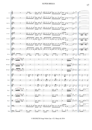 &
&
&
&
&
&
&
&
&
&
&
&
&
&
&
?
?
?
?
t
##
##
##
##
#
###
##
##
##
#
##
##
##
#
#
#
##
##
..
..
..
..
..
..
..
..
..
..
..
..
..
..
..
..
..
..
..
..
..
..
..
..
..
..
..
..
..
..
..
..
..
..
..
..
Fl.
Bb Cl. 1
Bb Cl. 2
Bb Cl. 3
A. Sx. 1
A. Sx. 2
T. Sx. 1
T. Sx. 2
B. Sx.
Bb Tpt. 1
Bb Tpt. 2
Bb Tpt. 3
Hn. 1
Hn. 2
Hn. 3
Tbn. 1
Tbn. 2
Tbn. 3
Euph.
Tuba
129
∑
∑
∑
∑
∑
∑
∑
∑
.œ œ œ
129
œ œ œ œ œ .œ>
œ œ œ œ œ .œ>
œ œ œ œ œ .œ
>



œ œ œ œ œ .œ>
œ œ œ œ œ .œ>
œ œ œ œ œ .œ>
∑
.œ œ œ
.œ œ œ
œ œ œ œ œ
œ œ œ œ œ
œ œ œ œ œ
œ œ œ œ œ
œ œ œ œ œ
œ œ œ œ œ
œ œ œ œ œ
.œ œ œ
∑
∑
∑
‰ œ. œ. ‰ J
œ.


˙
˙
˙
œ œ œ œ œ
.œ œ œ
œ œ œ œ œ
œ œ œ œ œ
œ œ œ œ œ
œ œ œ œ œ
œ œ œ œ œ
œ œ œ œ
œ
œ œ œ œ œ
œ œ œ œ œ
.œ œ œ
∑
∑
∑
‰ œ. œ.
‰ J
œ.
‰ œ. œ. ‰
j
œ.
‰ œ. œ.
‰ j
œ.
œ œ œ œ
œ œ œ œ
œ œ œ œ
œ œ œ œ œ
.œ œ œ
œ œ œ œ œ
œ œ œ œ œ
œ œ œ œ œ
œ œ œ œ œ
œ œ œ œ œ
œ œ œ œ œ
œ œ œ œ œ
œ œ œ œ œ
.œ œ œ
∑
∑
∑
‰ œ. œ. ‰ J
œ.
‰ œ. œ.
‰ j
œ.
‰
œ. œ.
‰ j
œ.
˙
˙
˙
œ œ œ œ œ
.œ œ œ
œ œ œ œ œ
œ œ œ œ œ
œ œ œ œ œ
œ œ œ œ œ
œ œ œ œ œ
œ œ œ œ œ
œ œ œ œ œ
œ œ œ œ œ
.œ œ œ
∑
∑
∑
‰ œ. œ.
‰ J
œ.
‰ œ. œ. ‰
j
œ.
‰ œ. œ.
‰ j
œ.
œ œ œ œ
œ œ œ œ
œ œ œ œ
œ œ œ œ œ
.œ œ œ
œ œ œ œ
œ œ œ œ
œ œ œ œ
œ œ œ œ
œ œ œ œ
œ œ œ œ
œ œ œ œ
œ œ œ œ
.œ œ œ
Œ œ œ œ. œ.
Œ œ œ œ. œ.
Œ œ œ œ. œ.
‰ œ. œ. ‰
J
œ.
‰ œ. œ.
‰ j
œ.
‰
œ. œ.
‰ j
œ.
œ œ œ œ. œ.
œ œ œ œ. œ.
œ œ œ œ. œ.
œ œ œ œ
.œ œ œ
j
œ ‰
œ
J
œ ‰
œ
J
œ ‰
œ
J
œ ‰
œ
j
œ ‰ Œ
j
œ
‰ Œ
j
œ ‰ Œ
j
œ
‰ Œ
j
œ ‰ œ
J
œ.
‰ Œ
J
œ.
‰ Œ
J
œ.
‰ Œ
J
œ ‰ œ
j
œ ‰ œ
j
œ
‰ œ
J
œ.
‰
œ
J
œ.
‰
œ
J
œ.
‰ œ
j
œ ‰
œ
J
œ
‰
œ
˙
˙
˙
˙
≈ œ œ œ œ œ œ
≈ œ œ œ œ œ œ
≈ œ œ œ œ œ œ
≈ œ œ œ œ œ œ
.œ œ œ
œ œ
œ œ
œ œ
‰
J
œ ‰
J
œ
‰ j
œ ‰ j
œ
‰ j
œ
‰ j
œ
.œ œ œ
.œ œ œ
.œ œ œ
.œ œ œ
.œ œ œ
17
SUPER BREGA
© REEDIÇÃO Jorge Nobre/ Ipu - CE. Março de 2016
 