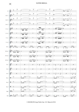 &
&
&
&
&
&
&
&
&
&
&
&
&
&
&
?
?
?
?
t
##
##
##
##
#
###
##
##
##
#
##
##
##
#
#
#
##
##
Fl.
Bb Cl. 1
Bb Cl. 2
Bb Cl. 3
A. Sx. 1
A. Sx. 2
T. Sx. 1
T. Sx. 2
B. Sx.
Bb Tpt. 1
Bb Tpt. 2
Bb Tpt. 3
Hn. 1
Hn. 2
Hn. 3
Tbn. 1
Tbn. 2
Tbn. 3
Euph.
Tuba
137
œ
œ
œ œ
œ œ
œ œ
∑
∑
∑
∑
.œ œ œ
137
œ œ œ œ œ œ
œ œ œ œ œ œ
œ œ œ œ œ œ



˙
˙
˙
˙
.œ œ œ
˙
˙
˙
˙
≈ œ œ œ œ œ œ
≈ œ œ œ œ œ œ
≈ œ œ œ œ œ œ
≈ œ œ œ œ œ œ
.œ œ œ
˙
˙
˙



.œ œ œ
.œ œ œ
.œ œ œ
.œ œ œ
.œ œ œ
œ
œ
œ œ
œ œ
œ œ
∑
∑
∑
∑
.œ œ œ
œ œ œ œ œ œ
œ œ œ œ œ œ
œ œ œ œ œ œ



˙
˙
˙
˙
.œ œ œ
˙
˙
˙
˙
≈ œ œ œ œ œ œ
≈ œ œ œ œ œ œ
≈ œ œ œ œ œ œ
≈ œ œ œ œ œ œ
.œ œ œ
˙
˙
˙
‰ J
œ ‰ J
œ


.œ œ œ
.œ œ œ
.œ œ œ
.œ œ œ
.œ œ œ
œ
œ
œ
œ
œ
œ
œ œ
∑
∑
∑
∑
.œ œ œ
œ œ œ œ œ œ
œ œ œ œ œ œ
œ œ œ œ œ œ



˙
˙
˙
˙
.œ œ œ
˙#
˙#
˙#
˙#
‰
œ œ œ œ œ œ
‰
œ œ œ œ œ œ
‰ œ œ œ œ œ œ
‰ œ œ œ œ œ œ
.œ œ œ
˙
˙
˙
‰
J
œ ‰
J
œ
‰
j
œ ‰ j
œ
‰ j
œ ‰ j
œ
.œ œ œ
.œ# œ œ
.œ œ œ
.œ œ œ
.œ œ œ
œ œ œ œ
œ œ œ œ
œ œ œ œ
œ
œ œ œ
˙#
˙
˙
˙
.œ œ œ
œ œ œ œ œ œ
œ œ œ œ œ œ
œ œ œ œ œ œ



˙
˙
˙
˙
.œ œ œ
˙
˙
˙
˙
∑
∑
∑
∑
.œ œ œ
˙
˙
˙

‰ j
œ ‰ j
œ
‰ j
œ
‰ j
œ
œ œ œ œ
œ œ œ œ
œ œ œ œ
œ œ œ œ
.œ œ œ
18 SUPER BREGA
© REEDIÇÃO Jorge Nobre/ Ipu - CE. Março de 2016
 