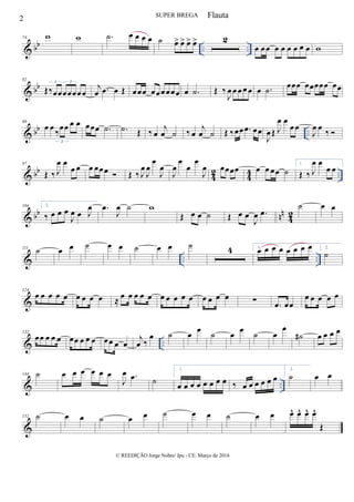& bb .. ..
74 w w .˙ œ œ œ œ ˙ œ> œ> œ> œ> 2
œ œœ œ œ œ œ œ œ w
& bb
82
Œ‰œœœœœœœ
3 3
j
œ .œ œ Œ œœœ œœœœœœ œ .˙ Œ ‰
J
œ œ œ œ œ œ .˙ œœœ œœœœœ œœ
& bb ..
89
œ œ
‰
œœ œ œ
3
œœœ .˙ .˙ Œ ‰ œ
j
œ ˙ ‰ œ
j
œ ˙ Œ ‰œœ .œ œœ
J
œŒ J
œ œ
œœ
J
œ œ
‰ 
& bb
42 44 ..
97
Œ ‰ J
œ œ
œ œ œ œœœ  Œ ‰ J
œ
J
œ
œ
J
œ
J
œ
œ
œ
œ
J
œ œœœœ œ œ œœ ˙
1.
Œ ‰ J
œ œ
œ œ
& bb nn
42
104 2.
‰ œ œ œ
J
œ œ J
œ .œ
J
œ ˙ w
Œ œ œ ˙ Œ œ œ
J
œ .œ
˙ œ œ
& .. ..
111
˙ œ œ ˙ œ œ ˙ œ œ ˙ 4 1.
œ œ œ œ œ œ œ œ 2.
˙
&
124
œ œ œ œ œ œ œ œ œ ≈ œ œ œ œ œ œ œ œ œ œ œ œ œ œ ∑ .œ œœ
œ œ œ œ œ
& ..
132
œœ œ œ œ œœ œ œ œ œœ œ œ
j
œ ‰
œ ˙ œ œ ˙ œ œ ˙ œ
œ
˙# œ œ œ œ
& ..
144 ˙ œ œ œ œ œ œ
J
œ .œ ˙
1.
œ œ œ œ œ œ œ œ ‰ œ œ œ œ œ œ
2.
˙ œ œ
&
152 ˙ œ œ ˙ œ œ ˙ œ œ ˙ œ œ œ^ œ^ œ^ œ^
Œ
2 SUPER BREGA
© REEDIÇÃO Jorge Nobre/ Ipu - CE. Março de 2016
Flauta
 