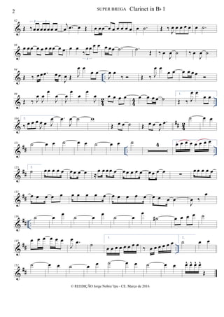 &
82
Œ ‰œ œ œœ œ œ œ
3 3
j
œ .œ œ Œ œ œœ œ œ œ œ œ œ œ .˙ Œ ‰
J
œ œ œ œ œ œ .˙
&
88
œ œœ œ œ œ œœ œ œ œ œ
‰
œœ œ œ
3
œ œœ .˙ .˙
Œ ‰ œ
J
œ ˙ ‰ œ
J
œ ˙
& ..
94
Œ ‰ œœ .œ œœ
J
œ Œ J
œ œ
œ œ
J
œ œ
‰  Œ ‰ J
œ œ
œ œ œ œ œ œ

& 4
2
4
4 ..
99
Œ ‰ J
œ
J
œ
œ
J
œ
J
œ
œ
œ
œ
J
œ œ œ œ œ œ œ œ œ ˙
1.
Œ ‰ J
œ œ
œ œ
&
## 42
104 2.
‰ œ œ œ
J
œ œ J
œ .œ
J
œ ˙ w
Œ œ œ ˙ Œ œ œ
J
œ .œ
˙ œ œ
&
## .. ..
111 ˙ œ œ ˙ œ œ ˙ œ œ ˙ 4 1.œ œ œ œ œ œ œ œ
&
##
123 2.
˙ œ œ œ œ œ œ œ œ œ ≈
œ œ œ œ œ œ œ œ œ œ œ œ œ œ ∑
œ œ œ œ œ
&
##
131
œ œ œ œ œ œ œ œ œ œ œ œ œ œ œ œ œ œ œ
J
œ ‰
œ
&
## ..
136 ˙ œ œ ˙ œ œ ˙ œ
œ
˙# œ œ œ œ ˙
&
## ..
145 œ œ œ œ œ œ
J
œ .œ ˙
1.
œ œ œ œ œ œ œ œ
‰ œ œ œ œ œ œ
2.
˙ œ œ
&
##
152 ˙ œ œ ˙ œ œ ˙ œ œ ˙ œ œ œ^ œ^ œ^ œ^
Œ
2 SUPER BREGA
© REEDIÇÃO Jorge Nobre/ Ipu - CE. Março de 2016
Clarinet in Bb 1
 