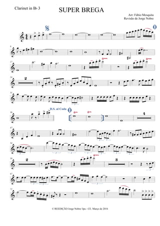& 4
4 Œ œ> œ> œ>
%w w w w w w
œ œ œ œ œ œ œ œ œ œ
&
9
J
œ
‰ œ œ# œ#
w w w w ‰ œ
j
œ ˙ ˙#
˙#
œœ ..˙
&
Ÿ~~ Ÿ~~
17
w
.˙ œ# œ .˙ w Œ
œ œ œ. œ. ˙
∑ Œ
œ œ œ. œ. ˙
&
24 2
‰
œ.
œ.
œ. ‰
œ.
œ# .
œ. ‰
œ œ œ œ œ œ œ w
 Œ œ œ .œ
J
œ œ œ œ œ
&
31 œ œ
J
œ œ
J
œ J
œ œ
J
œ œ œ œ œ œ œ œ œ ˙#
3
Œ œ œ œ œ œ œ Œ Œ œ œ œ œ œ œ Œ
& .. ..
Ÿ~ Ÿ~36
w
D.S. al Coda
J
œ
‰
œ> œ> œ#> w w w
w
4
&
47
Œ
œ œ œ w Œ œ œ ˙ w#
˙ œœœœœœ
3 3
œ .˙ ‰ œ# œ œ œ œ œ œ
&
54
œ œ œ œ .˙
3
œ œ œ œ œ œ œ œ
3 3
œ œ œ œ œ œ œ œ
3 3
œ œ œ œ œ œ œ œ
3 3
.œ
J
œ ˙
&
Ÿ~~
59 2
‰ œ œ œ œ œ œ ˙ Œ
œ œ œ. œ. ˙ 3
 Œ ‰ œ œ
3
&
67
.œ œ œ œ œ œ œ œ# œ
3 3
.œ œ œ œ œ œ œ# œ œ œ
œ œ œ ˙
3
∑ ˙ œ œ
&
72
˙ œ œ œ œ. œ. œ. œ. j
œ# .
‰ Œ  w w
.˙
œ œ œ œ ˙
œ
>
œ
>
œ
>
œ
>
© REEDIÇÃO Jorge Nobre/ Ipu - CE. Março de 2016
Clarinet in Bb 3
SUPER BREGA
Arr: Fábio Mesquita
Revisão de Jorge Nobre
 