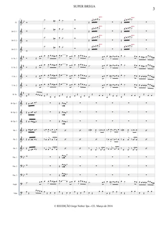 &
&
&
&
&
&
&
&
&
&
&
&
&
&
&
?
?
?
?
t
bb
#
#
#
b
b
b
bb
bb
bb
Fl.
Bb Cl. 1
Bb Cl. 2
Bb Cl. 3
A. Sx. 1
A. Sx. 2
T. Sx. 1
T. Sx. 2
B. Sx.
Bb Tpt. 1
Bb Tpt. 2
Bb Tpt. 3
Hn. 1
Hn. 2
Hn. 3
Tbn. 1
Tbn. 2
Tbn. 3
Euph.
Tuba
Ÿ~~
Ÿ~~
Ÿ~~
Ÿ~~
Ÿ~~
Ÿ~~
Ÿ~~
Ÿ~~
17
w
w
w
w
 Œ
œ œ
 Œ
œ œ
 Œ œ œ
 Œ œ œ
œ Œ œ œ œ œ
17
Œ œ œœ œ˙
Œ œ œœ œ˙
Œ œ œœ œ# ˙
Œ œ œ# œ œ˙
Œ œ œœ œ˙
Œ
œ œœ œ˙
w
w
w
.˙ œ œ
œ
Œ
œ œ œ œ
.˙ œ#
.˙ œ#
.˙ œ#
.˙ œ#
.œ
J
œ œ œ œ# œ
.œ
J
œ œ œ œ# œ
.œ
J
œ œ œ œ# œ
.œ
J
œ œ œ œ# œ
œ Œ
œ œ
∑
∑
∑
‰ œ
J
œ ‰ œ ‰ œ
‰ œ
j
œ ‰ œ ‰ œ
‰ œ
j
œ ‰ œ ‰ œ
∑
∑
∑
.œ
J
œ œ œ œ# œ
œ
Œ œ œ
œ .˙
œ .˙
œ .˙
œ .˙
J
œ .œ œ œ œ
J
œ .œ œ œ œ
J
œ .œ œ œ œ
J
œ .œ œ œ œ
œ Œ
œ œ
Œ œ œœ
˙
Œ œ œœ ˙
Œ œ œœ ˙



Œ
œ œœ ˙
Œ
œ œœ ˙
Œ
œ œœ ˙
J
œ .œ œ œ œ
œ
Œ œ œ
w
w
w
w
.œ
J
œ œ œ œ œ
.œ
J
œ œ œ œ œ
.œ
J
œ œ œ œ œ
.œ
J
œ œ œ œ œ
œ Œ
œ œ
∑
∑
∑



∑
∑
∑
.œ
J
œ œ œ œ œ
œ
Œ œ œ
Œ
œ œ œ. œ. ˙
Œ
œ œ œ. œ. ˙
Œ
œ œ œ. œ. ˙
Œ
œ œ œ. œ. ˙
.˙ œ œ
.˙ œ œ
.˙ œ œ
.˙ œ œ
œ
Œ œ œ
∑
∑
∑
‰ œ#
J
œ ‰ œ ‰ œ

‰
œ
j
œ
‰
œ ‰ œ
∑
∑
∑
.˙ œ œ
œ Œ
œ œ
∑
∑
∑
∑
.œ
J
œ# œ œ œ œ
.œ
J
œ# œ œ œ œ
.œ
J
œ# œ œ œ œ
.œ
J
œ# œ œ œ œ
œ
Œ
œ œ
∑
∑
∑
‰ œ
J
œ ‰ œ ‰ œ
‰ œ
J
œ ‰ œ ‰ œ
‰ œ
j
œ ‰ œ ‰ œ
∑
∑
∑
.œ
J
œ# œ œ œ œ
œ Œ
œ œ
Œ
œ œ œ. œ. ˙
Œ
œ œ œ. œ. ˙
Œ
œ œ œ. œ. ˙
Œ
œ œ œ. œ. ˙
œ ˙ œ œ
œ ˙ œ œ
œ ˙ œ œ
œ ˙ œ œ
œ
Œ œ œ
∑
∑
∑
‰ œ#
J
œ ‰ œ ‰ œ
‰ œ
j
œ ‰ œ ‰ œ
‰
œ
j
œ
‰
œ ‰ œ
∑
∑
∑
œ ˙ œ œ
œ Œ
œ œ
∑
∑
∑
∑
œ œ œ# œ œ œ œ œ#
œ œ œ# œ œ œ œ œ#
œ œ œb œn œ œ œ œ#
œ œ œb œn œ œ œ œ#
œ
Œ œ œ
∑
∑
∑



∑
∑
∑
œ œ œb œn œ œ œ œ#
œ Œ
œ œ
3
SUPER BREGA
© REEDIÇÃO Jorge Nobre/ Ipu - CE. Março de 2016
 