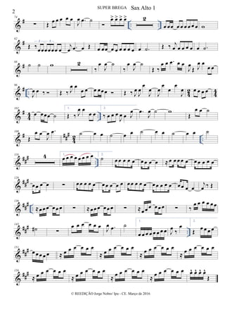 &
# .. ..
74
∑ Œ
œ œ œ œ œ
J
œ .œ ˙

œ> œ> œ> œ> 2
œ œœ œ œ œ œ œ œ w
&
#82
Œ ‰
œœœœœœ œ
3 3
j
œ .œ œ Œ œ œœ œ œ œ œ œ œ œ .˙ Œ ‰ j
œ œ œ œ œ œ .˙
&
#88
˙ ˙ w 2
‰
œ
J
œ ˙
‰
œ
J
œ ˙
Œ ‰
œ œ .œ œ œ
J
œ
Œ J
œ œ
œ œ
&
# .. 4
2
4
4
96
J
œ œ ‰  Œ ‰ J
œ œ
œ œ œ œœœ  Œ ‰ J
œ
J
œ
œ
J
œ
J
œ
œ
œ
œ
J
œ œ œ œ œ
&
#
4
4 ..
102
œ œœœ ˙
1.
Œ ‰ J
œ œ
œ œ
2.
‰ œ œ œ
J
œ œ J
œ .œ
J
œ ˙ w
Œ
œ œ ˙
&
# ###
42 ..
108
Œ
œ œ
J
œ .œ ˙ œ œ ˙ œ œ ˙ œ œ ˙ œ œ ˙
&
##
#
..
118 4 1.
œ œ œ œ œ œ œ œ 2.
˙ œ œ œ œ œ œ œ œ œ ≈ œ œ œ œ œ œ œ œ œ œ
&
###128
œ œ œ œ ∑ œ œ œ œ œ œœ œ œ œ œ œ œ œ œ œ œ œ œ œ œ œ œ œ
j
œ ‰ Œ
&
##
#
..
136
≈œœ œ œ œ œ ∑ ≈œœ œ œ œ œ ∑ ≈œœ œ œ œ œ ∑ ‰
œ œ œ œ œ œ
&
##
#
..
143
˙# ∑
œ œ œ œ œ œ J
œ .œ ˙
1.
œ œ œ œ œ œ œ œ J
œ
‰
œ
2.
Œ
œ œ œ œ
&
###151
œ œ œ œ œ ≈ œ œ œ œ œ œ
≈ œ œ œ œ œ œ
≈
œ œ œ œ œ œ
≈
œ œ œ œ œ œ
&
##
#156
≈ œ œ œ œ œ œ
≈ œ œ œ œ œ œ
≈ œ œ œ œ œ œ
≈ œ œ œ œ œ œ œ^ œ^ œ^ œ^
Œ
2
SUPER BREGA
© REEDIÇÃO Jorge Nobre/ Ipu - CE. Março de 2016
Sax Alto 1
 
