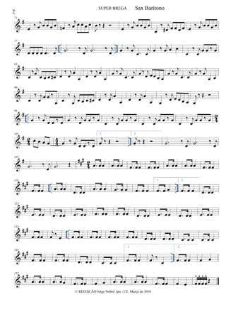 &
#71
œ ‰ j
œ œ œ œ œ œn ‰ j
œ œ œ œ œ
J
œ ‰ Œ  œ ‰ j
œ œ œ œ œ
œ
‰ j
œ# œ œ œ œ œ ‰ j
œ œ œ œ œ
&
# .. ..
77
œ œ œ œ .œ
j
œ .˙ ‰ j
œ .˙ ‰ j
œ œ ‰ j
œ .œ
j
œ
œ ‰ j
œ œ œ
œ
‰ j
œ
œ œ ‰ œ
&
#83
œ
‰ j
œ
œ œ œ œ# œ
‰ j
œ œ
œ œ
‰ j
œ œ
œ
œ ‰ j
œ .œ
j
œ
œ ‰ j
œ œœ œ œ
œ ‰ j
œ .œ
j
œ
œ ‰ j
œ
œ œ
&
#90
œ
‰ j
œ œ œ ‰
œ œ
‰ j
œ œ œ œ œ# œ
‰ j
œ
œ
œ œ
‰ j
œ
œ
œ œ
‰ j
œ œ œ œ œ
j
œ
‰ Œ 
&
# .. 42
96
œ ‰ j
œ œ œ ‰ œ œ ‰ j
œ œ œ ‰ œ œ
‰ j
œ œ œ ‰ œ œ
‰ j
œ œ œ ‰ œ œ
‰ j
œ œ œ ‰ œ
&
#
4
2
4
4 ..
101
œ œ œ œ œ ‰ j
œ œ œ ‰ œ
1.
j
œ ‰ Œ 
2.
j
œ ‰ Œ  .˙ ‰ j
œ .˙ ‰ j
œ
&
# ##
#
4
2
107
.˙ ‰ j
œ .˙ Œ .œ œœ .œ œœ .œ œœ .œ œœ .œ œœ .œ œœ .œ œœ
&
###
.. ..
116
.œ œœ .œ œœ
.œ œœ .œ œ œ .œ œ œ .œ œ œ
1.
.œ œ œ
2.
.œ œ œ .œ œœ
&
##
#125
.œ œœ .œ œœ .œ œœ .œ œœ .œ œœ .œ œœ .œ œœ .œ œœ .œ œœ
&
###
..
134
.œ œœ
j
œ ‰
œ .œ œœ .œ œœ .œ œœ .œ œœ .œ œœ .œ œœ .œ œ œ .œ œ œ
&
##
#
..
144
.œ œ œ .œ œ œ .œ œ œ .œ œ œ
1.
.œ œ œ
j
œ ‰
œ
2.
.œ œ œ œ œ
&
##
#152
.œ œœ .œ œœ .œ œœ œ œ .œ œœ .œ œœ .œ œœ œ œ œ
^
œ
^
œ
^
œ
^
Œ
2
SUPER BREGA
© REEDIÇÃO Jorge Nobre/ Ipu - CE. Março de 2016
Sax Barítono
 