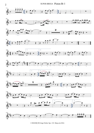 & .. ..
77
˙
œ> œ> œ> œ>
Œ œ œ ˙ Œ œ œ
J
œ .œ
˙ ˙ w
∑
&
83
 œ œ œœœ
w ˙ œ œœœœœ ˙  ∑
œ œœœ œ œ œœœ œ
&
89
œ œ
‰
œœ œ œ
3
œ œœ .˙ .˙
Œ
2
Œ ‰ œœ .œ œœ
J
œ ‰ Œ 
& .. 42 44
96
Œ ‰ J
œ
J
œ œ
J
œ .˙
Œ Œ ‰ J
œ
J
œ œ
J
œ .˙
Œ ∑ ∑
& 4
4 ..
102
Œ ‰ J
œ œ œ œ œ
1.
J
œ ‰ Œ 
2.
J
œ ‰ Œ  Œ œ œ ˙ Œ œ œ
J
œ .œ
Œ œ œ ˙
&
## 4
2 ..
108
Œ œ œ
J
œ .œ ˙ œ œ ˙ œ œ ˙ œ œ ˙ œ œ ˙ ˙
&
## ..
119
˙ ˙ ˙
1.
œ œ
2.
œ œ œ œ œ .œ>
˙ œ œ œ œ ˙ œ œ œ œ ˙
&
## ..
129
œ œ œ œ œ .œ> 4
Œ œ œ œ. œ.
J
œ.
‰ Œ œ œ œ œ œ œ œ œ ˙
&
##
139
œ œ œ œ œ œ ˙ œ œ œ œ œ œ ˙ œ œ œ œ œ œ ˙
&
## ..
145
∑ Œ ‰ J
œ œ# œ œ œ œ œ 1.
˙
J
œ
‰ Œ
2.
˙
J
œ
‰ Œ
&
##
152
˙ œ œ ˙ œ œ ˙ œ œ ˙ œ œ œ^ œ^ œ^ œ^
Œ
2 SUPER BREGA
© REEDIÇÃO Jorge Nobre/ Ipu - CE. Março de 2016
Piston Bb 1
 