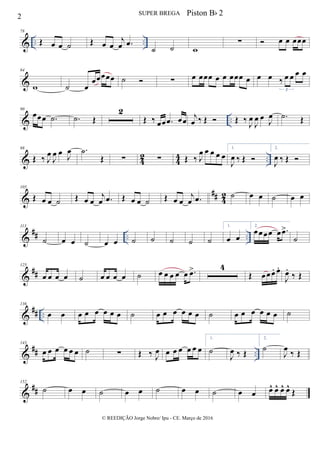 & .. ..
78
Œ œ œ ˙ Œ œ œ
j
œ .œ
˙ ˙ w
∑  œ œ œœœ
&
84
w ˙ œ
œœœœœ ˙  ∑ œ œœœ œ œ œœœ œ œ œ ‰ œ œ œ œ
3
& ..
90
œœœ .˙ .˙ Œ
2
Œ ‰ œœ .œ œœ j
œ ‰ Œ  Œ ‰
J
œ
J
œ œ J
œ .˙ Œ
& 42 44 ..
98
Œ ‰ J
œ
J
œ œ J
œ .˙
Œ ∑ ∑ Œ ‰ J
œ œ œ œ œ
1.
J
œ ‰ Œ 
2.
J
œ ‰ Œ 
&
## 42
105
Œ œ œ ˙ Œ œ œ
j
œ .œ Œ œ œ ˙ Œ œ œ
j
œ .œ ˙ œ œ ˙ œ œ
&
## .. ..
113
˙ œ œ ˙ œ œ ˙ ˙ ˙ ˙ ˙
1.
œ œ
2.
œœœœ œ .œ>
˙
&
##
125
œ œ œ œ ˙ œ œ œ œ ˙ œ œ œ œ œ .œ> 4
Œ œœœ. œ.
J
œ.
‰ Œ
&
## ..
136
œ œ œ œ œ œ œ œ ˙ œ œ œ œ œ œ ˙ œ œ œ œ œ œ ˙
&
## ..
143
œ œ œ œ œ œ ˙ ∑ Œ ‰ J
œ œ œ œ œ œ œ
1.
˙
J
œ ‰ Œ
2.
˙
J
œ ‰ Œ
&
##
152
˙ œ œ ˙ œ œ ˙ œ œ ˙ œ œ œ^ œ^ œ^ œ^
Œ
2 SUPER BREGA
© REEDIÇÃO Jorge Nobre/ Ipu - CE. Março de 2016
Piston Bb 2
 
