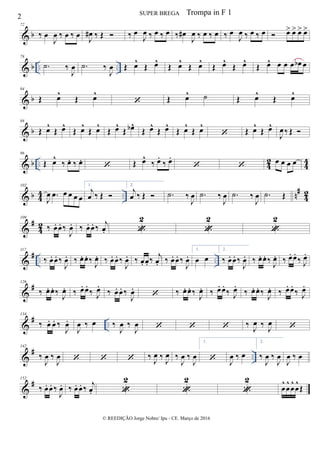 & b
72
‰ œ
J
œ ‰ œ ‰ œ
J
œ# ‰ Œ  ‰ œ
J
œ ‰ œ ‰ œ ‰ œ#
J
œ ‰ œ ‰ œ ‰ œ
J
œ ‰ œ ‰ œ  œ> œ> œ> œ>
& b .. ..
78
.˙ ‰
J
œ .˙ ‰
J
œ Œ œ^
Œ œ^
Œ œ^
Œ œ^
Œ œ^
Œ œ^
Œ œ^ œ œ œ œb œ
& b
84
Œ œ^
Œ œ^
 Œ œ^ ˙ Œ œ^
Œ œ^
& b
88
Œ œ^
Œ œ^
Œ œ^
Œ œ^
Œ œ^
Œ œb^
Œ œ^
Œ œ^
Œ œ^
Œ œ^
 Œ œ^
Œ œ^
J
œ ‰ Œ 
& b .. 42 44
96
Œ œ^
‰ œ. ‰ œ.
 Œ œ^
‰ œ.
‰ œ.
  œ œ œ œ
& b 4
4 .. n
#
4
2
102
J
œ .œ œ œ œ œ
1.
j
œ ‰ Œ 
2.
j
œ ‰ Œ  .˙ ‰
J
œ .˙ ‰
J
œ .˙ ‰
J
œ .˙ Œ
&
#
4
2
109
‰ œ. œ. ‰
J
œ. ‰ œ. œ. ‰
j
œ. 
2

2

2
&
# .. ..
117
‰ œ. œ. ‰
J
œ. ‰ œ. œ. ‰
J
œ. ‰ œ. œ. ‰
J
œ. ‰ œ. œ. ‰
j
œ. ‰ œ. œ. ‰
J
œ.
1.
œ œ
2.
‰ œ. œ. ‰
J
œ. ‰ œ. œ. ‰
J
œ. ‰ œ. œ.
‰ J
œ.
&
#126
‰ œ. œ. ‰
J
œ. ‰ œ. œ.
‰ J
œ.
‰ œ. œ. ‰
J
œ.
 ‰ œ. œ. ‰
J
œ. ‰ œ. œ.
‰ J
œ.
‰ œ. œ. ‰
J
œ. ‰ œ. œ.
‰ J
œ.
&
# ..
134
‰ œ. œ. ‰
J
œ.
J
œ ‰ œ ‰
J
œ ‰
J
œ    ‰ J
œ ‰ J
œ 
&
# ..
142
‰
J
œ ‰
J
œ    ‰ J
œ ‰
J
œ ‰
J
œ ‰
J
œ
1.
 J
œ ‰ œ
2.
‰
J
œ ‰
J
œ
J
œ ‰ œ
&
#152
‰ œ. œ. ‰
J
œ. ‰ œ. œ. ‰
j
œ. 
2

2

2
œ
^
œ
^
œ
^
œ
^
Œ
2 SUPER BREGA
© REEDIÇÃO Jorge Nobre/ Ipu - CE. Março de 2016
Trompa in F 1
 