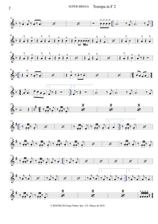 & b .. ..
74
‰ œ
j
œ ‰ œ ‰ œ    œ
>
œ
>
œ
>
œ
>
.˙ ‰ j
œ .˙ ‰ j
œ
& b
80
Œ œ
^
Œ œ
^
Œ œ
^
Œ œ
^
Œ œ
^
Œ œ
^
Œ œ
^
œ œ œœœ Œ œ
^
Œ œ
^
 Œ œ
^
˙ Œ œ
^
Œ œ
^
& b
88
Œ œ
^
Œ œ
^
Œ œ
^
Œ œ
^
Œ œ
^
Œ œ
^
 Œ œ
^
Œ œ
^
 Œ œ
^
Œ œ
^ j
œ ‰ Œ 
& b .. 42 44
96
Œ œ
^
‰ œ. ‰ œ.  Œ œ
^
‰ œ. ‰ œ.
  œ œ œ œ
& b 4
4 ..
102
j
œ .œ œ œ œ œ
1.
j
œ ‰ Œ 
2.
j
œ ‰ Œ  .˙ ‰ j
œ .˙ ‰ j
œ .˙ ‰ j
œ
& b n
#
4
2
108
.˙ Œ ‰œ. œ.
‰ j
œ.
‰œ. œ.
‰ j
œ. 
2

2

2
&
# .. ..
117
‰ œ. œ.
‰ j
œ.   ‰ œ. œ.
‰ j
œ.
‰ œ. œ.
‰ j
œ.
1.
œ œ
2.
‰ œ. œ.
‰ j
œ. 
&
#125
‰ œ. œ. ‰ j
œ. ‰ œ. œ.
‰ j
œ.
‰ œ. œ. ‰ j
œ. ‰ œ. œ.
‰ j
œ.   ‰ œ. œ. ‰ j
œ. ‰ œ. œ.
‰ j
œ.
&
# ..
133
‰ œ. œ. ‰ j
œ. ‰ œ. œ.
‰ j
œ.
j
œ ‰ œ ‰ j
œ ‰ j
œ     
&
# ..
142
‰
j
œ ‰
j
œ  ‰ j
œ ‰ j
œ   ‰
j
œ ‰
j
œ
1.
‰ j
œ ‰ j
œ
j
œ ‰ œ
2.
‰ j
œ ‰ j
œ
j
œ ‰ œ
&
#152
‰ œ. œ.
‰ j
œ.
‰ œ. œ.
‰ j
œ. 
2

2

2
œ
^
œ
^
œ
^
œ
^
Œ
2 SUPER BREGA
© REEDIÇÃO Jorge Nobre/ Ipu - CE. Março de 2016
Trompa in F 2
 