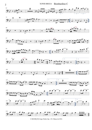 ? bb
61
 Œ œ# œ w
2
Œ‰ j
œ œœœœ .œ
j
œ œœœœ .˙
œœœ
3
.˙n œ ˙ œ
œ œ
3
œ œ œ ˙
3
? bb .. ..
71 w w
Œ œ# œ œ œœ œ .˙ ∑  Œ œ œ œœ œœ .œ
J
œ .˙ ‰ j
œ .˙ ‰ j
œ
? bb
80
∑ Œ ‰
J
œ œ œ w 
œ œ œ œ œ
∑  ‰ œ œ œ œ œ ˙ ˙
?
bb
87
.œ
J
œ œ œ œ œ ˙  Œ ‰
J
œ œ œ ˙ œ œ œ œ .˙ ‰ J
œ œ œœœ œ œ .œ œ‰ J
œ
? bb ..
93
œ œœœ œœ œ œ œ œ .œ
J
œ ˙
J
œ ‰ Œ  Œ ‰ J
œ
J
œ œ J
œ .˙
Œ Œ ‰ J
œ
J
œ œ
J
œ
?
bb 4
2
4
4 ..
99 .˙
‰
œ œ w œ œ œ œ
J
œ œ
J
œ œ œ œ œ
1.
J
œ ‰ Œ 
2.
J
œ ‰ Œ 
? bb nn 42 ..
105
.˙ ‰ j
œ .˙ ‰ j
œ .˙ ‰ j
œ .˙ Œ
8 œ œ œ œ œ
? ..
118
œ œ œ œ œ œœ œ œ œœ œ .œ œ œœ œ œ
1.
∑
2. 7
œœ œ œ œ œœ œ œ œ
? ..
132
œ œ œ œ œ œœ œ œ œ œ œ œ œ
j
œ ‰
œ .œ œ œ ˙ .œ œ œ ˙ .œ œ œ
? ..
141 ˙ .œ œ œ ˙
œ œ œ œ ˙ .œ
J
œ œ# œœ œ œ œ
1.
˙
J
œ ‰
œ
2.
˙
J
œ
‰
œ
?
152 .œ œ œ .œ œ œ .œ œœ œ œ .œ œ œ .œ œ œ .œ œœ œ œ œ^ œ^ œ^ œ^
Œ
2 SUPER BREGA
© REEDIÇÃO Jorge Nobre/ Ipu - CE. Março de 2016
Bombardino C
 