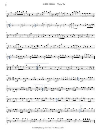 t
72
œb
‰ J
œ œ œ œ œ
J
œ
‰ Œ  œ ‰ J
œ œ œ œ œ
œ ‰ J
œ# œ œ œ œ œ ‰ J
œ œ œ œ œ
œ œ œ œ .œ j
œ
t .. ..
78
.˙ ‰ j
œ .˙ ‰ j
œ œ ‰
j
œ .œ
J
œ œ ‰
j
œ œ œ œ ‰ J
œ
œ œ
‰ œ œ ‰
j
œ œ œ œ œ#
t
84
œ ‰ J
œ
œ
œ œ ‰ J
œ
œ
œ œ ‰
j
œ .œ
J
œ œ ‰ J
œ œ œ œ œ œ ‰
j
œ .œ
J
œ œ ‰
j
œ œ œ
t
90
œ ‰ J
œ
œ œ
‰ œ œ ‰
j
œ œ œ œ œ# œ ‰ J
œ
œ
œ œ ‰ J
œ
œ
œ œ ‰ J
œ œ œ œ œ
j
œ ‰ Œ 
t .. 42
44
96
œ
‰ J
œ œ œ ‰ œ œ
‰ J
œ œ œ ‰ œ œ ‰ J
œ œ œ ‰ œ œ ‰ J
œ œ œ ‰ œ œ ‰ J
œ œ œ ‰ œ œ œ œ œ
t 44 .. ## 42
102 œ
‰ J
œ œ œ ‰ œ
1.
J
œ
‰ Œ 
2.
J
œ
‰ Œ  .˙ ‰ j
œ .˙ ‰ j
œ .˙ ‰ j
œ .˙ Œ
t ## 4
2 ..
109
.œ œœ .œ œœ .œ œœ .œ œœ .œ œœ .œ œœ .œ œœ .œ œœ .œ œœ .œ œœ
t ## ..
119
.œ œœ .œ œœ .œ œœ
1.
.œ œœ
2.
.œ œœ
.œ œœ .œ œœ .œ œœ .œ œœ .œ œœ .œ œœ
t ## ..
130
.œ œœ .œ œœ .œ œœ .œ œœ .œ œœ
J
œ
‰ œ .œ œœ .œ œœ .œ œœ .œ œœ .œ œœ
t ## ..
141
.œ œœ .œ œœ .œ œœ .œ œœ .œ œœ .œ œœ .œ œœ
1.
.œ œœ
J
œ
‰ œ
2.
.œ œœ œ œ
t ##
152 .œ œ œ .œ œ œ .œ œœ œ œ .œ œ œ .œ œ œ .œ œœ œ œ œ^ œ^ œ^ œ^
Œ
2 SUPER BREGA
© REEDIÇÃO Jorge Nobre/ Ipu - CE. Março de 2016
Tuba Bb
 
