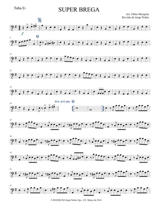 t #
4
4 Œ œ> œ> œ#>
f
%œ
Œ œ œ
œ Œ œ œ
œ Œ
œ
œ œ Œ œ œ œ Œ œ œ
œ Œ œ œ
t #
8 
œ œ œ œ œ
œ J
œ ‰ œ œ# œ# œ Œ œ œ œ Œ œ œ œ Œ œ œ œ Œ œ œ
œ Œ œ œ
t #
15
œ Œ œ œ
œ Œ œ œ œ Œ
œ œ œ œ œ Œ œ œ œ Œ œ œ œ Œ œ œ œ Œ œ œ
t #
22
œ Œ œ œ œ Œ œ œ œ Œ œ œ œ Œ
œ œ œ œ œ Œ œ œ œ Œ œ œ œ Œ œ œ
t #
29
œ Œ œ œ œ Œ œ œ œ Œ œ œ œ Œ œ œ œ œœœœ œ
3
œ Œ œ œ œ Œ œ œ
t # .. ..
36
œ Œ œ œ
D.S. al Coda
J
œ ‰ œ> œ> œ#>

w w œ ‰ J
œ œ œ œ œ
œ ‰ J
œ œ œ œ œ
t #
43
œ ‰ J
œ œ œ œ œ œ ‰
j
œ œ œ œ œ œ ‰
J
œ# œ œ œ œ œ ‰ J
œ œ œ œ œ œ ‰
j
œ œ œ œ œ œ ‰ J
œ œ œ œ œ
t #
49
œ ‰ J
œ œ œ œ œ
œ ‰
J
œ# œ œ œ œ œ ‰ J
œ œ œ œ œ œ ‰
j
œ œ œ œ œ œ ‰
J
œ# œ œ œ œ œ ‰ J
œ œ œ œ œ
t #
55
œ ‰
j
œ œ œ œ œ œ ‰ J
œ œ œ œ œ œ ‰
j
œ œ œ œ# œ œ ‰ J
œ œ œ œ œ œ ‰ J
œ œ œ œ œ
œ ‰
j
œ œ œ œ œ
t #
61
œ ‰
J
œ# œ œ œ œ œ ‰
J
œ# œ œ œ œ
œ ‰
j
œ œ œ œ œ œ ‰
J
œ# œ œ œ œ œ ‰ J
œ œ œ œ œ
œ ‰ J
œ œ œ œ œ
t #
67
œ ‰ J
œ œ œ œ œ
œ ‰ J
œ# œ œ œ œ
œ ‰ j
œ œ œ œ œ
œ ‰ j
œ œ œ œ œ œ ‰ J
œ œ œ œ œ
© REEDIÇÃO Jorge Nobre/ Ipu - CE. Março de 2016
Tuba Eb
SUPER BREGA
Arr: Fábio Mesquita
Revisão de Jorge Nobre
 