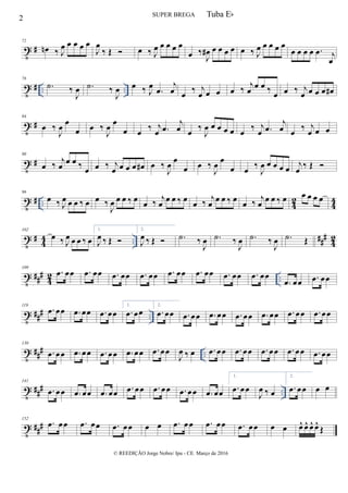 t #
72
œn ‰ J
œ œ œ œ œ
J
œ
‰ Œ  œ ‰ J
œ œ œ œ œ
œ ‰
J
œ# œ œ œ œ œ ‰ J
œ œ œ œ œ
œ œ œ œ .œ j
œ
t # .. ..
78
.˙ ‰
J
œ .˙ ‰
J
œ œ ‰ J
œ
.œ
j
œ œ ‰ j
œ œ œ œ ‰
j
œ
œ œ ‰ œ œ ‰ j
œ œ œ œ œ#
t #
84
œ ‰
J
œ
œ
œ œ ‰
J
œ
œ
œ œ
‰ j
œ .œ
j
œ œ
‰
J
œ œ œ œ œ œ
‰ j
œ .œ
j
œ œ
‰ j
œ œ œ
t #
90
œ ‰ j
œ œ œ ‰ œ œ ‰ j
œ œ œ œ œ# œ ‰
J
œ
œ
œ œ ‰
J
œ
œ
œ œ
‰
J
œ œ œ œ œ j
œ
‰ Œ 
t # .. 42
44
96
œ ‰ J
œ œ œ ‰ œ œ ‰
J
œ œ œ ‰ œ
œ ‰ j
œ
œ œ ‰ œ
œ ‰ j
œ
œ œ ‰ œ
œ ‰ j
œ
œ œ ‰ œ œ œ œ œ
t # 44 .. ##
#
42
102
œ ‰ J
œ œ œ ‰ œ
1.
J
œ ‰ Œ 
2.
J
œ ‰ Œ  .˙ ‰
J
œ .˙ ‰
J
œ .˙ ‰
J
œ .˙ Œ
t ###
42 ..
109
.œ œœ .œ œœ .œ œœ .œ œœ .œ œœ .œ œœ .œ œœ .œ œœ
.œ œœ .œ œœ
t ##
# ..
119
.œ œœ .œ œœ .œ œœ
1.
.œ œœ
2.
.œ œœ .œ œœ .œ œœ .œ œœ .œ œœ .œ œœ .œ œœ
t ##
# ..
130
.œ œœ .œ œœ .œ œœ .œ œœ .œ œœ
J
œ ‰ œ .œ œœ .œ œœ .œ œœ .œ œœ .œ œœ
t ### ..
141
.œ œœ .œ œœ .œ œœ .œ œœ .œ œœ .œ œœ .œ œœ
1.
.œ œœ
J
œ ‰ œ
2.
.œ œœ œ œ
t ###
152
.œ œœ .œ œœ .œ œœ œ œ .œ œœ .œ œœ .œ œœ œ œ œ^ œ^ œ^ œ^
Œ
2 SUPER BREGA
© REEDIÇÃO Jorge Nobre/ Ipu - CE. Março de 2016
Tuba Eb
 