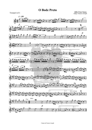 & 42
q»¡£º
f
œ œ œ œ œ ˙ œ œœœœ j
œ ‰ Œ œ œœœœ œ œ œœœ œ œœœœ
J
œ ‰ Œ
˙
& ..
10 œ
œ œ# œ# œ œ ˙ œ œ œ œ œœ œ œœœ œœ œ œœœ œœ
j
œ ‰ Œ 5
2 %
∑
p
r
œ
˙
&
20 œ œ# œ œ œ œ œ œ œœœœ œ
3
˙
5
2 r
œ ˙ œ œ œ œ œ œ œ œ
&
31
œœœœ œ
3
˙ 5
2 r
œ# ˙ œ œ œ œ œ œ œ œ œœœœ œ
3
˙
J
œ ‰ Œ ‰ j
œ œ œ
& ..
43
œ œ œ œ œœœœ œ
3
œ œ# œ œ œ œ
To Coda
œ œ
1.
œœœœ œ
3
j
œ ‰ Œ
2.
œœœœ œ
3
j
œ ‰ Œ
&
f
53 œ œ œ# œ œ œ œ œ J
œ
‰ Œ
œ œ œ œ œ œ œ œ
J
œ
‰ Œ
œ œ œ œ œ œ œ# œ œ œ œ# œ œ œ œ œ
&
### ..
59
œ œ# œ œ
œ œ œ œ
J
œ ‰ Œ 5
4
F
œ œ œ œ œ œ œ œ œ œœ œ œ œ œ œ œ œ œ œ
&
###70
œ œ œ œ œœœ œ œ œ œ œ œ œ œ œ œ œ œ œ œœœ œ œ œ œ œ œ œ œ œ œ œ œ œ œœœ œ
&
###80
˙
œ œ œ œ œ œ œ œ œœœ œ œ œ œ œ œ œ œ œ œ œ œ œn œœœ œ œ
œ œ œ œ œ œ œ
&
### ..
90
œ œ œ œ œ œ œ œ œ œ œ œ œ œ œ œ œ œ œ œ
1.
œœœ œ
j
œ ‰ Œ
2.
œœœ œ
D.S. al Coda
j
œ ‰ Œ
ﬁj
œ ‰ Œ
&
### ..
100
J
œ
‰ J
œ
‰
Fine
J
œ
‰ Œ
TRIO
5
16
p
˙ œ œ œ œ œ œ ˙ ˙ œ œ œ œ œ œ
&
##
#
..
125
œ œ œ œ ˙ ˙n ˙ ˙n ˙ œ œ
1.
˙
j
œ ‰ Œ
2.
˙
j
œ ‰ Œ
Cópia de Francis Joseph
O Bode Preto Júlio César Souza
Adap. Francis JosephTrumpet in Eb
 