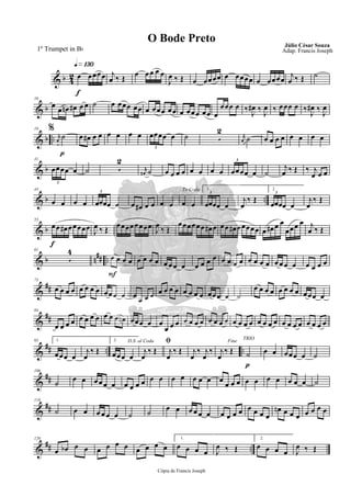 & b 42
q»¡£º
f
œ œœœœ j
œ ‰ Œ
œ œœ œ œ
J
œ ‰ Œ œ œœœœ œ œœœœ œ œœœœ j
œ ‰ Œ ˙
& b
10
œ œ œn œ# œ œ ˙ œ œœœ œœ œ œœœ œœ œ œœœ œœ œ
œœœ œ ‰ J
œ# ‰ J
œ ‰ œœœ œ
%
‰ J
œ# ‰ J
œ
& b ..
p
19
rK
œ
˙ œ œ# œ œ œ œ œ œ œœœœ œ
3
˙ 5
2
rK
œ ˙ œ œ œ œ œ œ œ œ
& b
31
œœœœ œ
3
˙ 5
2
rK
œ# ˙ œ œ œ œ œ œ œ œ œœœœ œ
3
˙
j
œ ‰ Œ ‰ j
œ œ œ
& b ..
43
œ œ œ œ œœœœ œ
3
œ œ# œ œ œ œ
To Coda
œ œ
1.
œœœœ œ
3
j
œ
‰ Œ
2.
œœœœ œ
3
j
œ
‰ Œ
& b
f
53
œœ œ# œœœœœ J
œ ‰ Œ
œœœœœœœœ J
œ ‰ Œ
œœœœœœ œ# œ œœ œ# œœœœœ œ œ# œ œ
œœœ œ j
œ ‰ Œ
& b n## ..
61
5
4
F
œ œ œ œ œ œ œ œ œœœ œ œ œ œ œ œ œ œ œ œ œ œ œ œœœ œ œ œ œ œ
&
##
73
œ œ œ œ œ œ œ œ œœœ œ œ œ œ œ œ œ œ œ œ œ œ œ œœœ œ ˙
œ œ œ œ œ œ œ œ œœœ œ
&
##
84
œ œ œ œ œ œ œ œ œ œ œ œn œœœ œ œ
œ œ œ œ œ œ œ œ œ œ œ œ œ œ œ œ œ œ œ œ œ œ œ œ œ œ œ
&
## .. ..
95 1.
œœœ œ
j
œ
‰ Œ
2.
œœœ œ
D.S. al Coda
j
œ
‰ Œ
ﬁ
j
œ
‰ Œ j
œ
‰ j
œ
‰
Fine
j
œ
‰ Œ
p
TRIO
˙ œ œ œœœ œ ˙
&
##
106
˙ œ œ œœœ œ œ œ œ œ œ œ œ œ œ œ œ œ œ œ œ œ œ œ œ œ œ œ ˙
&
##
118
˙ œ œ œ œ œ œ ˙ ˙ œ œ œ œ œ œ œ œ œ œ œ œ œ œ
œn œ œ œ œ œ œ œ
&
## ..
129
œ œb œ œ œ œ œ œ œ œ œ œ
1.
œ œ œ œ J
œ ‰ Œ
2.
œ œ œ œ J
œ ‰ Œ
Cópia de Francis Joseph
O Bode Preto Júlio César Souza
Adap. Francis Joseph1º Trumpet in Bb
 