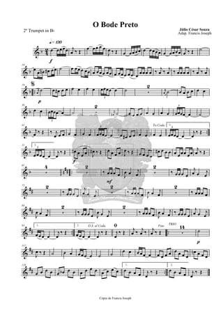 & b 4
2
q»¡£º
f
œ œœœœ j
œ ‰ Œ
œ œœ œ œ
J
œ ‰ Œ œ œœœœ œ œœœœ œ œœœœ
j
œ ‰ Œ ˙
& b
10
œ
œ œn œ# œœ ˙ œ œœœ œœ œ œœœ œœ œ œœœ œœ œ œœœ œ ‰ j
œ ‰ j
œ ‰ œœœ œ
%
‰ j
œ ‰ j
œ
& b ..
p
19
rK
œ
˙ œ œ# œ œ œ œ œ œ œœœœ œ
3
˙ 5
2
rK
œ ˙ œ œ œ œ œ œ
& b
30
œ œ œœœœ œ
3
˙ 5
2
rK
œ# ˙ œ œ œ œ œ œ œ œ œœœœ œ
3
˙
& b ..
41
j
œ ‰ Œ ‰ j
œ œ œ œ œ œ œ œœœœ œ
3
œ œ# œ œ œ œ
To Coda
œ œ
1.
œœœœ œ
3
j
œ
‰ Œ
& b
51 2.
œœœœ œ
3
j
œ
‰ Œ
f
œ# œ œ œ J
œ# ‰ Œ œ œ œ œ J
œ ‰ Œ œ œ œ œ
œ# œ œ œ œ œœœ œœ
j
œ ‰ Œ
& b n## ..
61
5
4
5
2
F
‰ œœœ œ J
œ œ j
œ 5
2
‰ œœœ œ
j
œ œ j
œ
&
##
73
5
2
‰ œœœ œ
j
œ œ j
œ
5
2
‰ œœœ œ J
œ œ j
œ 5
2
‰ œœœ œ
&
##
84
J
œ œ j
œ 5
2
‰ œœœ œ J
œ œ j
œ
5
2
‰ œœœ œ J
œ œ j
œ ‰ œœœ œ
j
œ œ j
œ
&
## .. ..
95 1.
œ œœ œ
j
œ
‰ Œ
2.
œœœ œ
D.S. al Coda
j
œ
‰ Œ
ﬁ
j
œ
‰ Œ
j
œ ‰
j
œ ‰
Fine
j
œ ‰ Œ
TRIO
5
14
p
˙
&
##
117
J
œ ‰ Œ ˙ œ œ œ œœ œ ˙ ˙ œ œ œœœ œ œ œ œ œ œ œ œ œ
œn œ œ œ
&
## ..
128
œ œ œ œ œ œb œ œ œ œ œ œ œ œ œ œ
1.
œ œ œ œ j
œ
‰ Œ
2.
œ œ œ œ j
œ
‰ Œ
Cópia de Francis Joseph
O Bode Preto Júlio César Souza
Adap. Francis Joseph
2º Trumpet in Bb
 