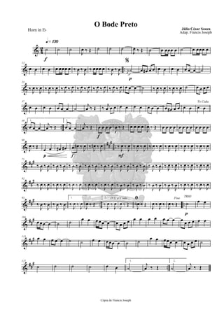 & 42
q»¡£º
f
˙ ˙ ˙
J
œ ‰ Œ ˙ ˙ ˙
J
œ ‰ Œ ˙ œ œœœ œ ˙ œ œœœ œ
& ..
13
œ œ œ œ œ œœœ œ ‰
J
œ ‰
J
œ ‰ œœœ œ
%
‰
J
œ ‰
J
œ
p
r
œ
˙ œ œ# œ œ œ œ œ œ œ œ œ ˙
&
25
‰ J
œ ‰ J
œ ‰ J
œ ‰ J
œ ‰ J
œ ‰ J
œ ‰ J
œ ‰ J
œ ‰ J
œ ‰ J
œ ‰ J
œ ‰ J
œ œ œ œ ˙ ‰ J
œ ‰ J
œ ‰ J
œ ‰ J
œ ˙ œ œ œ œ
&
37
œ œ œ œ œ œ œ ˙
j
œ ‰ Œ ‰ j
œ œ œ œ œ œ œ œ œ œ œ œ# œ œ œ œ
To Coda
œ œ
& ..
49 1.
œ œ œ
j
œ ‰ Œ
2.
œ œ œ
j
œ ‰ Œ
f
œ œ œ œ
J
œ ‰ Œ œ œ œ œ
J
œ ‰ Œ œ œ œ œ œ œ œ œ œ œ œ œ
&
##
#
..
60
J
œ ‰ Œ
p
œ œ œ# œ#
f
œ œ# ‰ J
œ ‰ J
œ# ‰ J
œ
F
‰ J
œ ‰ J
œ ‰ J
œ ‰ J
œ ‰ J
œ ‰ J
œ ‰ J
œ ‰ J
œ ‰ J
œ ‰ J
œ ‰ J
œ ‰ J
œ
&
###71
‰
J
œ ‰
J
œ ‰
J
œ ‰
J
œ ‰
J
œ ‰
J
œ ‰
J
œ ‰
J
œ ‰
J
œ ‰
J
œ ‰
J
œ ‰
J
œ ‰
J
œ ‰
J
œ ‰
J
œ ‰
J
œ ‰ J
œ ‰ J
œ ‰ J
œ ‰ J
œ ‰ J
œ ‰ J
œ
&
##
#82
‰ J
œ ‰ J
œ ‰ J
œ ‰ J
œ ‰ J
œ ‰ J
œ ‰ J
œ ‰ J
œ ‰ J
œ ‰ J
œ ‰
J
œ ‰
J
œ ‰
J
œ ‰
J
œ ‰
J
œ ‰
J
œ ‰
J
œ ‰
J
œ ‰ J
œ ‰ J
œ ‰ J
œ ‰ J
œ
&
### .. ..
93
‰
J
œ ‰
J
œ ‰
J
œ ‰
J
œ
1.
‰ J
œ ‰ J
œ
J
œ ‰ Œ
2.
‰ J
œ ‰ J
œ
D.S. al Coda
J
œ ‰ Œ
ﬁ
J
œn ‰ Œ J
œ ‰ J
œ ‰
Fine
J
œ ‰ Œ
p
TRIO
˙ œ œ
&
###104
œ œœ œ ˙ ˙ œ œ œ œœ œ œ œ œ œ œ œ œ œ œ œ œ œ œ œ œ œ œ
&
###115 œ œ œ œ œ ˙ ˙ œ œ œœœ œ ˙ ˙ œ œ œœœ œ œ œ œ œ ˙
&
### ..
127
˙ ˙ ˙ ˙ œ œ
1.
˙
j
œ ‰ Œ
2.
˙
j
œ ‰ Œ
Cópia de Francis Joseph
O Bode Preto Júlio César Souza
Adap. Francis Joseph
Horn in Eb
 