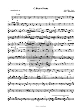 & b 4
2
q»¡£º
f
˙ ˙ ˙ j
œ
‰ Œ
˙ ˙ ˙ j
œ ‰ Œ ˙ œ œœ œ# œœ ˙ œ œœœ œœ
& b ..
13
œ œœœ œœ œ œœœ œœ j
œ
‰ Œ j
œ ‰
j
œ ‰ j
œ
‰ Œ
%
j
œ ‰
j
œ ‰
p
r
œ
˙ r
œ
˙ œ œ œ œ
& b
23
œœœœ œ
3
œœœœ œ
3
œ œ œ œ œ œ œ œ œ œ œ œ œ œ œ œ œ œœœ œœ œ œœœ œœ œ œœœ œœ œ œœ œ
& b
31
œœœ œ œœ œ œ œ œ# œ œœ
œ œœ œ
œœœœ
œ
œœ œ œœœ œœ œ# œœœ œ œn œ# œœœ œœ
p f
œ# œœ œ
& b
p f
39
œœœ œ œœ œ œ œ
œœœ œœ œœœ œ ‰ œ# œœ œœ œ# œœ œ ‰ œ# œœ œœ œ# œœ œ ‰ œ# œœ œœ
& b ..
48 To Coda
œ# œ œ œ
1.
‰ œœœ œœ
J
œ ‰ Œ
2.
‰ œœœ œœ
J
œ ‰ Œ
f
œ œ œ œ
J
œ# ‰ Œ
œ œ œ œ
J
œ ‰ Œ
œ œ œ œ
& b n## ..
58
œ# œ œ œ œ œ œ œ#
J
œ
‰ Œ
p
œ œ# œn œ#
f
œ œ# ‰ J
œ ‰ J
œ# ‰ J
œ
F
˙ œ œ œ œ ˙ œ œ œ œ
&
##
69
œ œ œ œ
œ œ œ œ œ œ ˙ œ œ œ œ ˙ œ œ œ œ œ œ œ œ
œ œ œ œ
˙ ˙
&
##
82
œ œ œ œ ˙ œ œ œ œ
œ œ œ œ
œ œ œ œ ˙ œ œ œ œ œ œ œ œ œ œ œ œ œ œ œ œ œ œ
&
## .. ..
93
œ œ œ œ œ œ œ œ 1.
œ œœ œ
J
œ ‰ Œ
2.
œ œœ œ
D.S. al Coda
J
œ ‰ Œ
ﬁ
J
œ ‰ Œ
j
œ ‰ J
œ
‰
Fine
j
œ
‰ Œ
p
TRIO
‰ J
œ ‰ J
œ
&
##
103
‰ J
œ ‰ J
œ ‰ j
œ œ œ œ œ œ œ ‰ J
œ ‰ J
œ ‰ J
œ ‰ J
œ ‰ j
œ œ œ
œ œ œ œ ‰ J
œ ‰ J
œ ‰ J
œ ‰ J
œ ‰ j
œ œ œ œ œ œ œ
&
##
114
‰
J
œ ‰
J
œ ‰
J
œ ‰
J
œ ‰ J
œ. œ. œ. œ. œ. œ. œ.
‰ J
œ ‰ J
œ ‰ J
œ ‰ J
œ ‰ j
œ œ œ
œ œ œ œ ‰
J
œ ‰
J
œ ‰
J
œ ‰
J
œ ‰ j
œ œ œ
&
## ..
125
œ œ œ œ
œ œ œ œ
œn œ œ œ œ œœœ
3
œ œb œœ
3
œ œ
œ
œ œ œ œ œ
1.
œ œ œ œ J
œ ‰ Œ
2.
œ œ œ œ J
œ ‰ Œ
Cópia de Francis Joseph
O Bode Preto Júlio César Souza
Adap. Francis Joseph
Euphonium in Bb
 